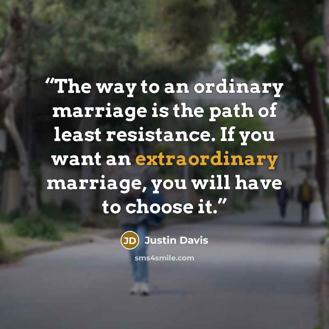 “The way to an ordinary marriage is the path of least resistance. If you want an extraordinary marriage, you will have to choose it.” quote by Justin Davis