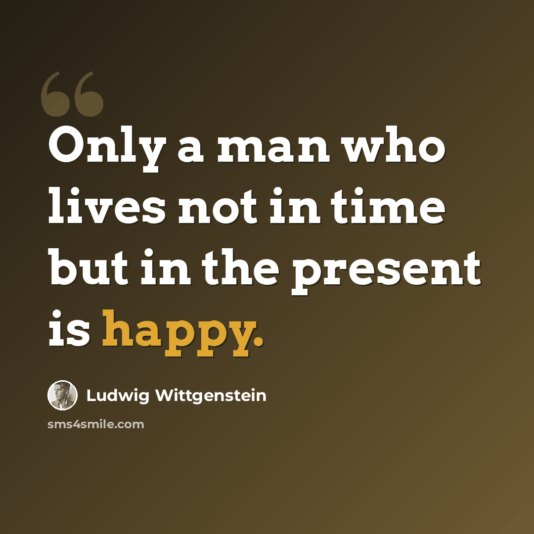“Only a man who lives not in time but in the present is happy.” quote by Ludwig Wittgenstein