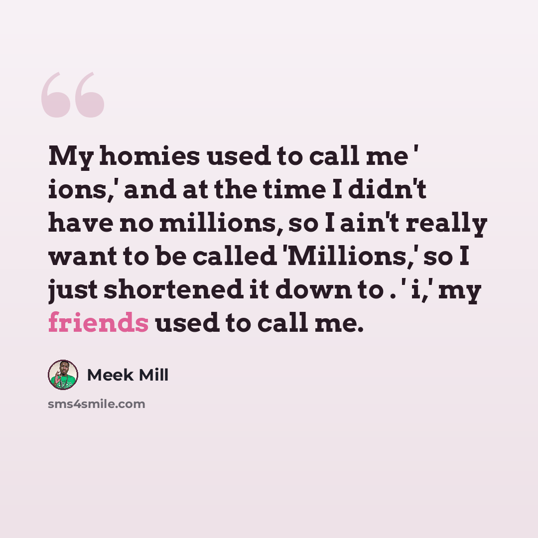 “My homies used to call me ' ions,' and at the time I didn't have no millions, so I ain't really want to be called 'Millions,' so I just shortened it down to . ' i,' my friends used to call me.” quote by Meek Mill