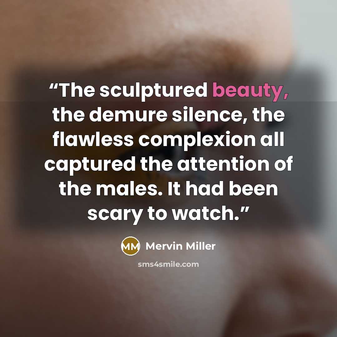 “The sculptured beauty, the demure silence, the flawless complexion all captured the attention of the males. It had been scary to watch.” quote by Mervin Miller