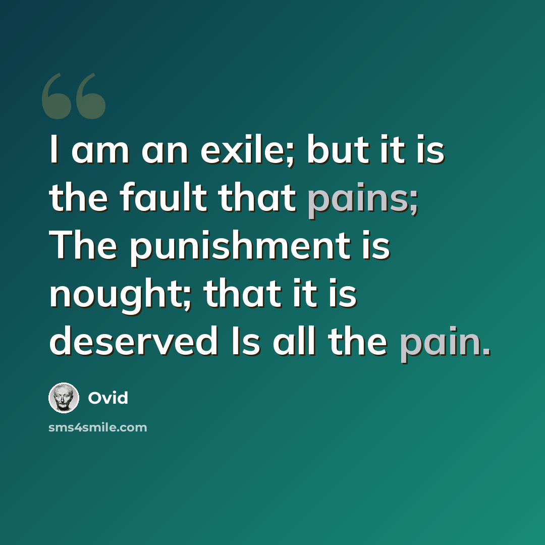 “I am an exile; but it is the fault that pains; The punishment is nought; that it is deserved Is all the pain.” quote by Ovid