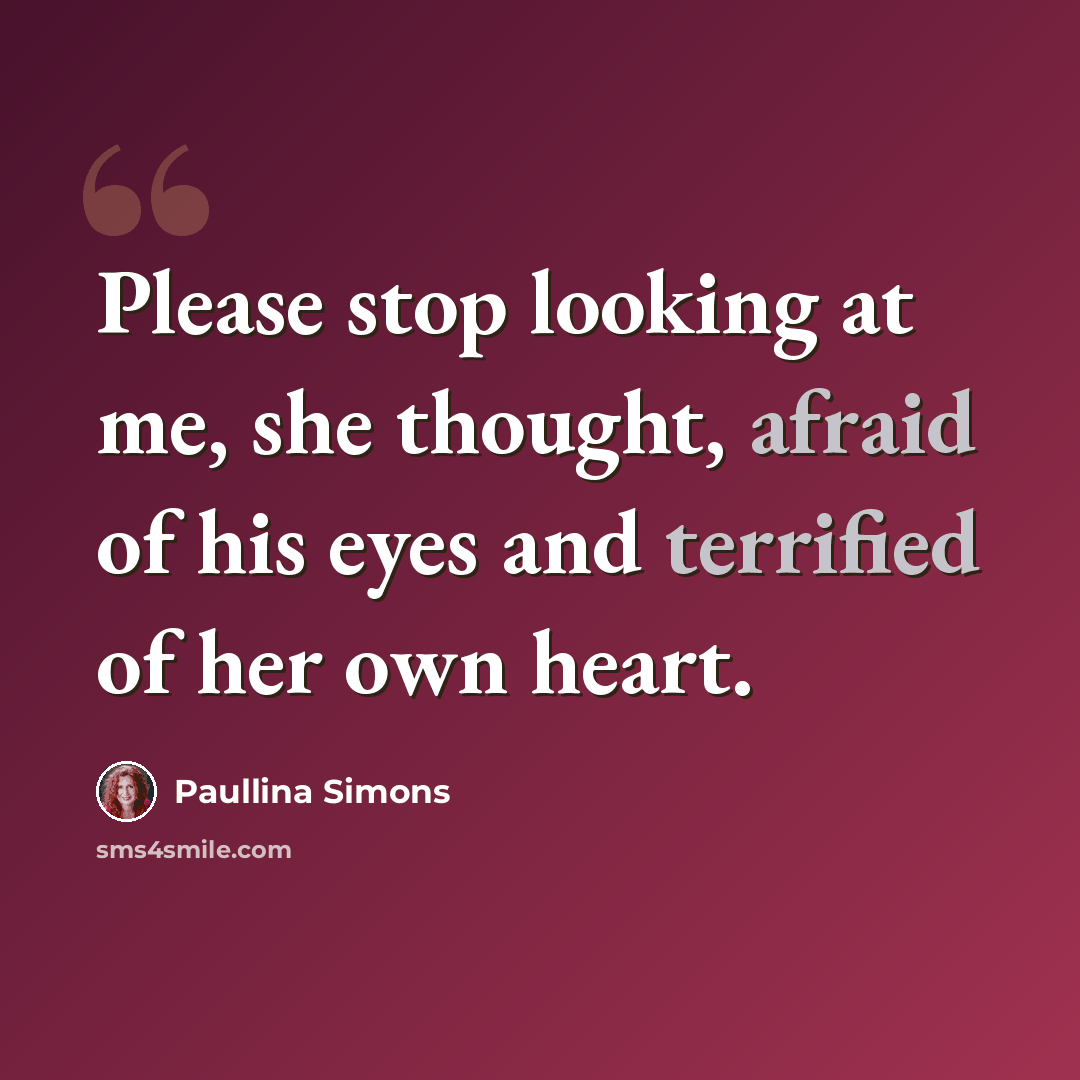 “Please stop looking at me, she thought, afraid of his eyes and terrified of her own heart.” quote by Paullina Simons