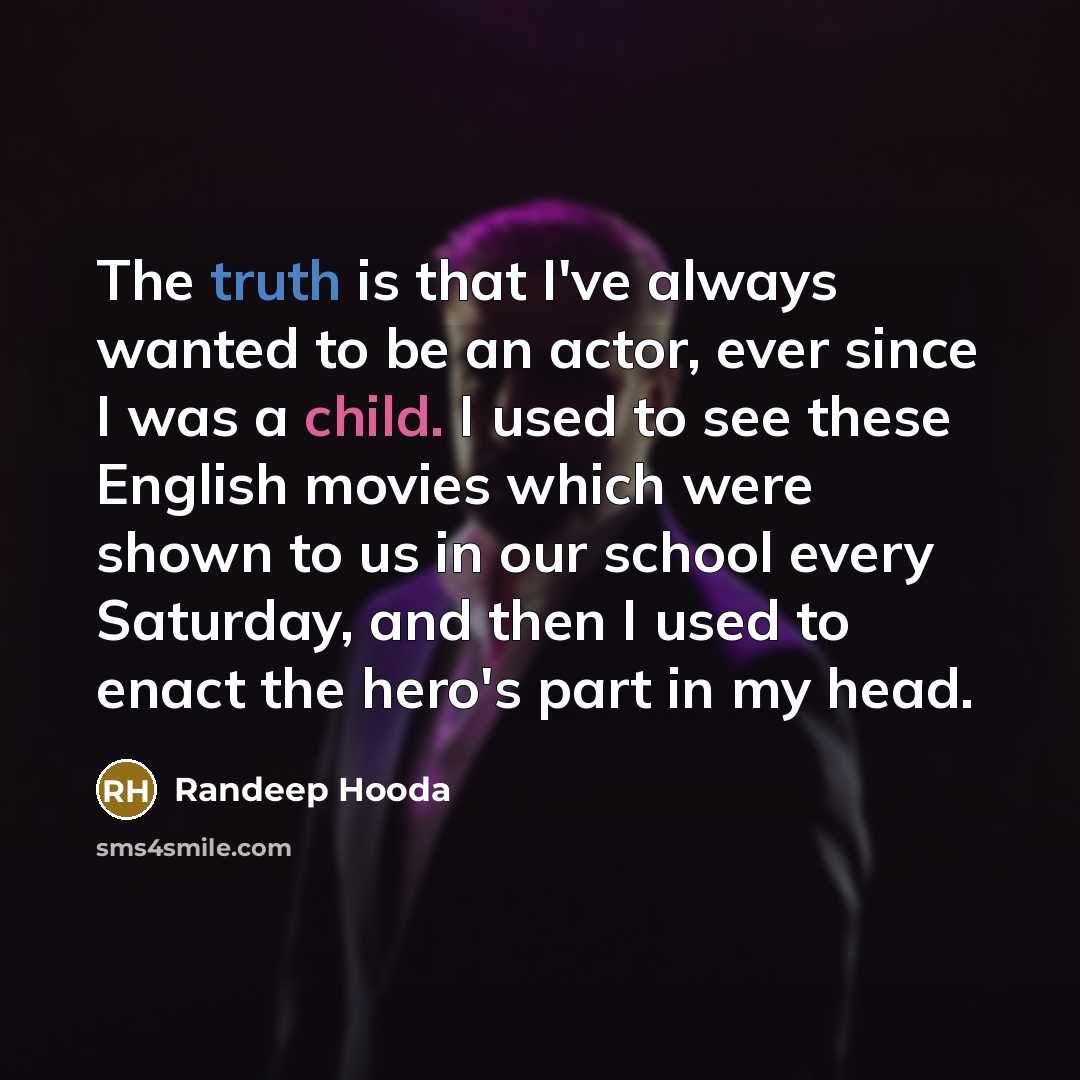 “The truth is that I've always wanted to be an actor, ever since I was a child. I used to see these English movies which were shown to us in our school every Saturday, and then I used to enact the hero's part in my head.” quote by Randeep Hooda
