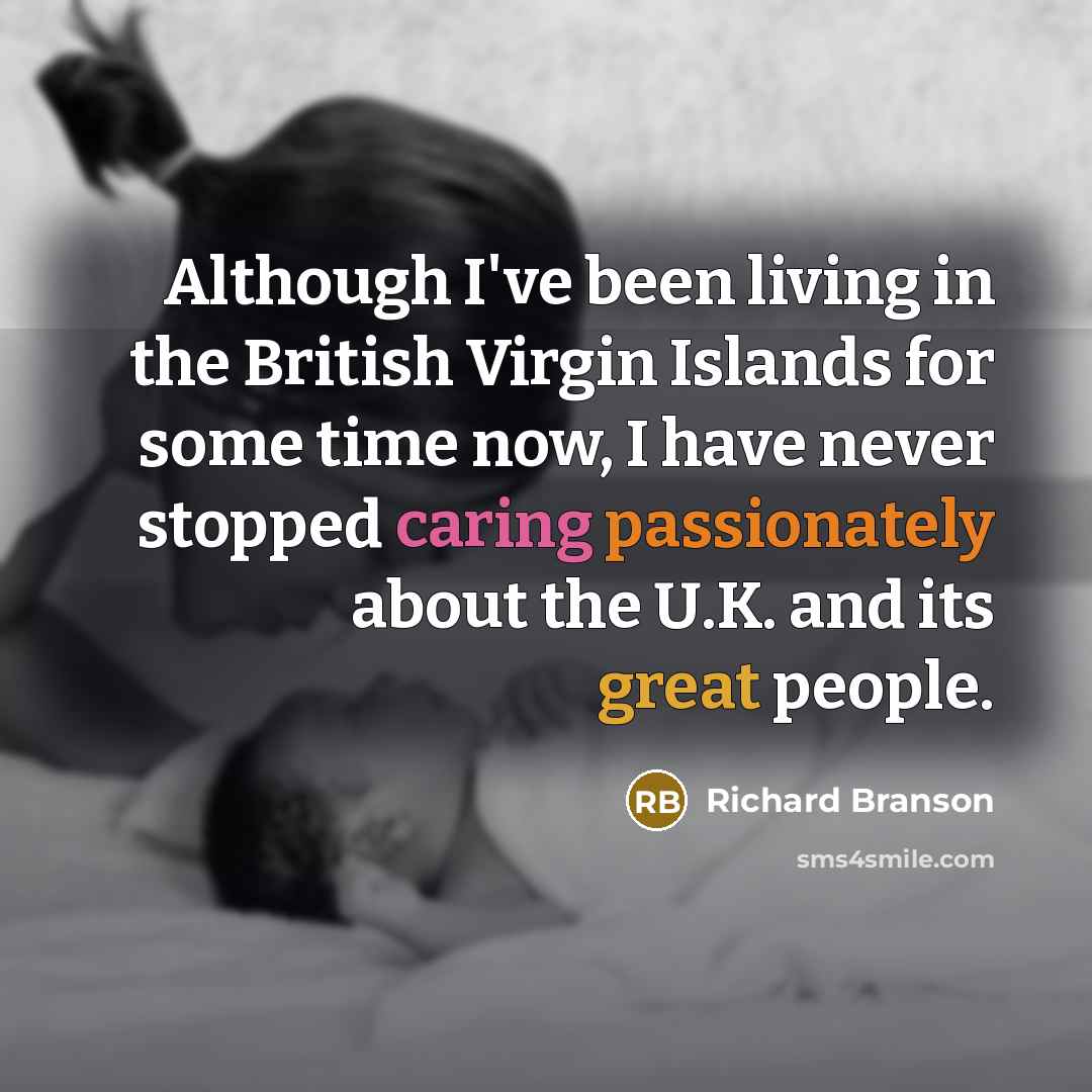 “Although I've been living in the British Virgin Islands for some time now, I have never stopped caring passionately about the U.K. and its great people.” quote by Richard Branson