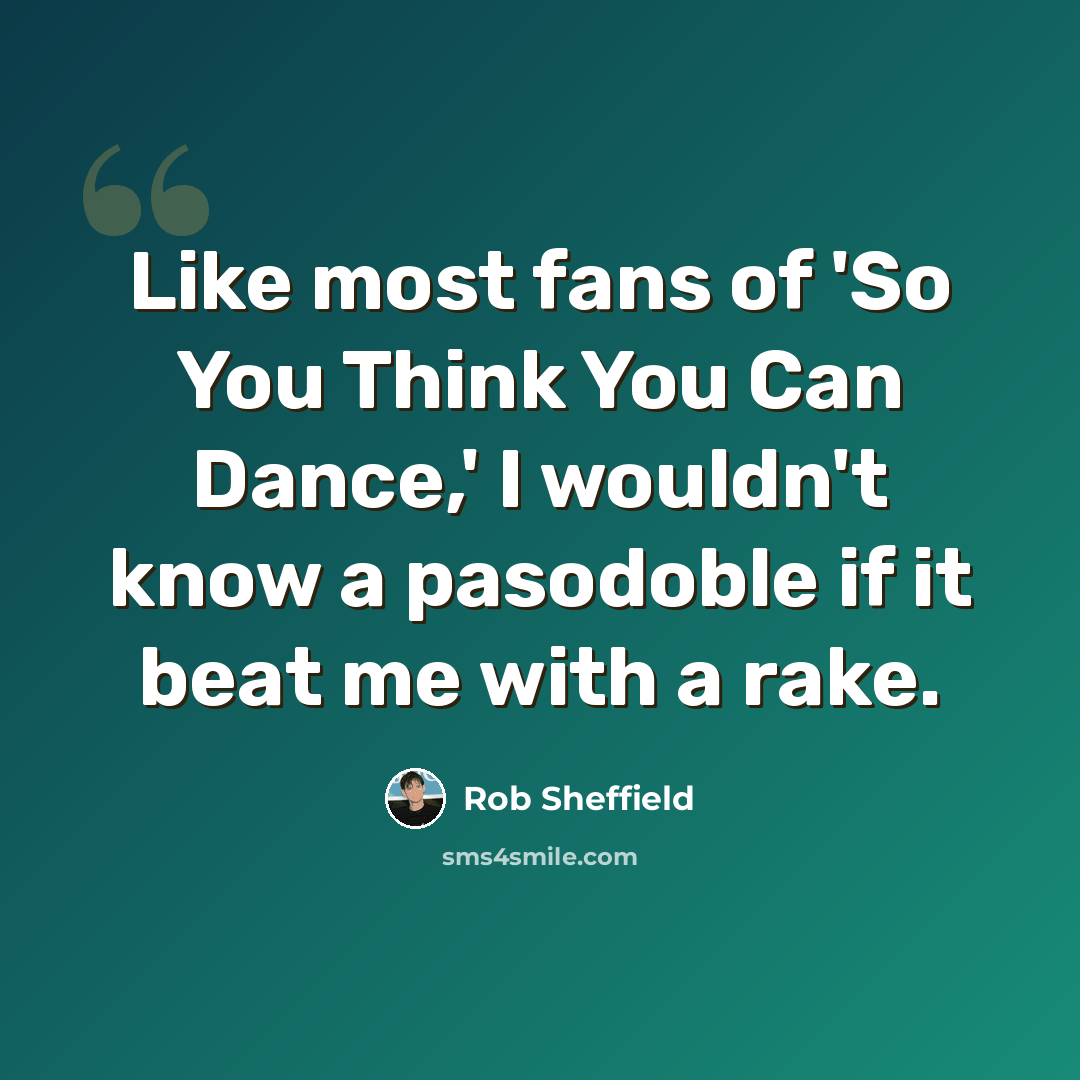 “Like most fans of 'So You Think You Can Dance,' I wouldn't know a pasodoble if it beat me with a rake.” quote by Rob Sheffield