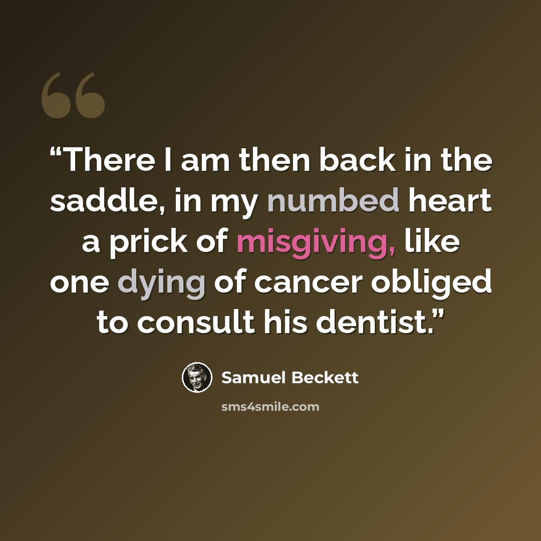 “There I am then back in the saddle, in my numbed heart a prick of misgiving, like one dying of cancer obliged to consult his dentist.” quote by Samuel Beckett