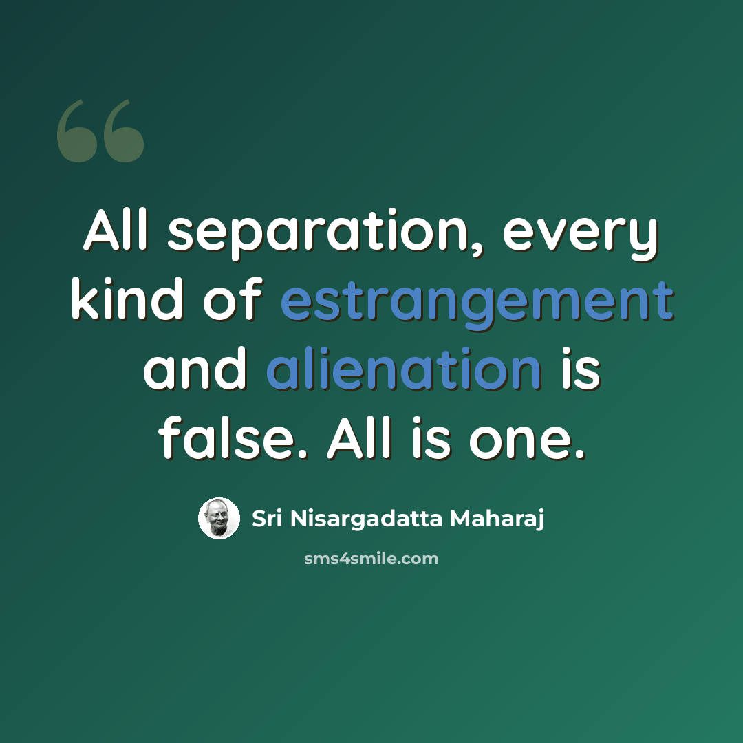 “All separation, every kind of estrangement and alienation is false. All is one.” quote by Sri Nisargadatta Maharaj