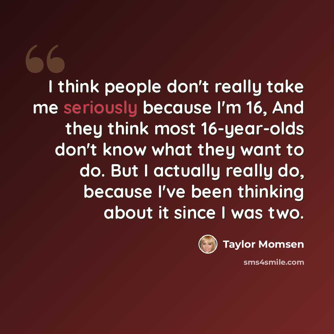 “I think people don't really take me seriously because I'm 16, And they think most 16-year-olds don't know what they want to do. But I actually really do, because I've been thinking about it since I was two.” quote by Taylor Momsen