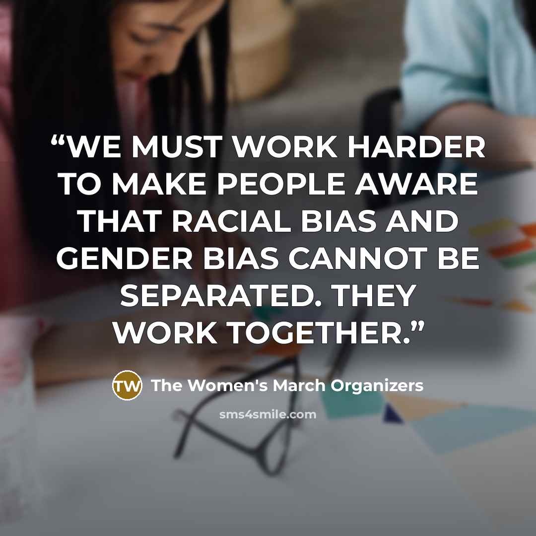 “WE MUST WORK HARDER TO MAKE PEOPLE AWARE THAT RACIAL BIAS AND GENDER BIAS CANNOT BE SEPARATED. THEY WORK TOGETHER.” quote by The Women's March Organizers
