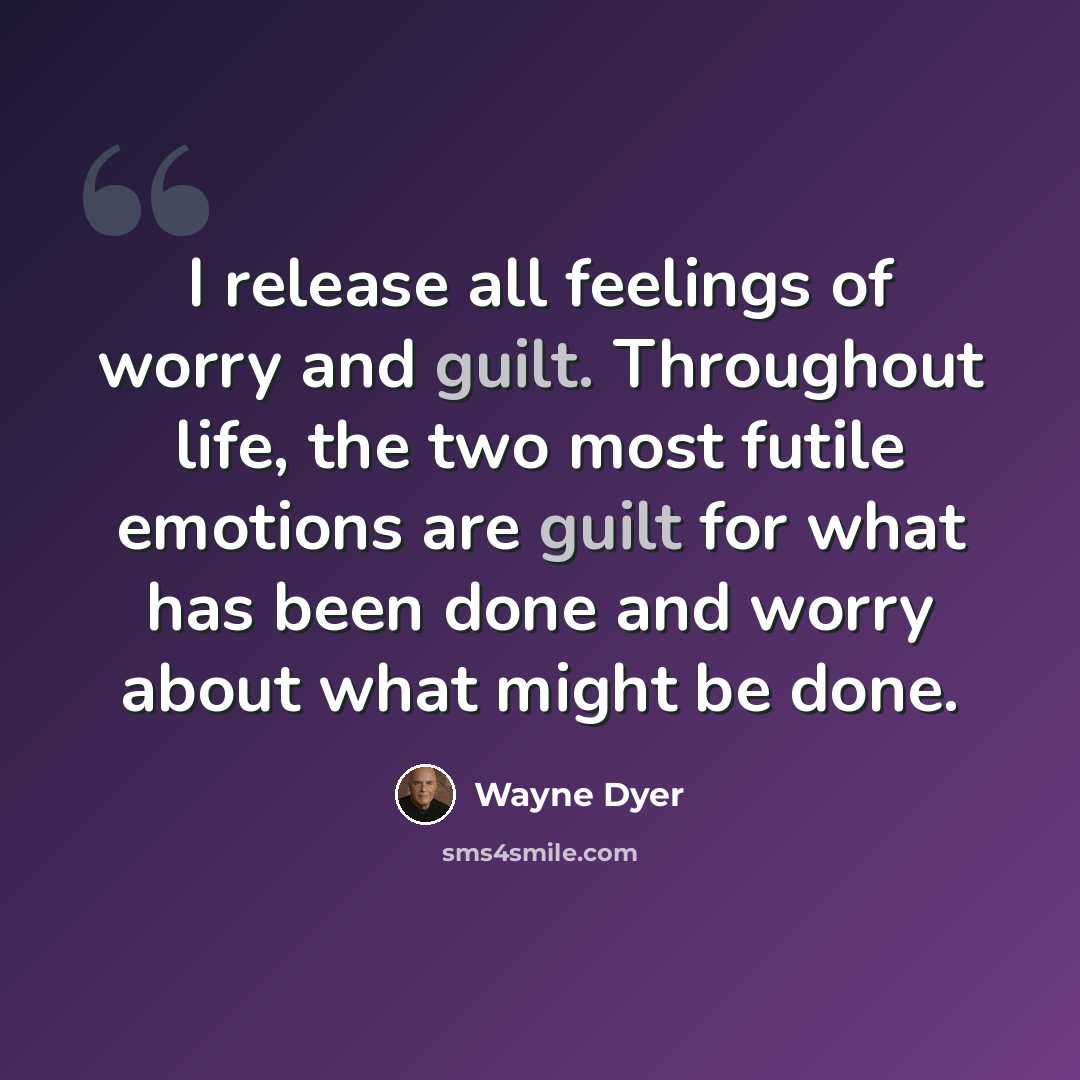 “I release all feelings of worry and guilt. Throughout life, the two most futile emotions are guilt for what has been done and worry about what might be done.” quote by Wayne Dyer