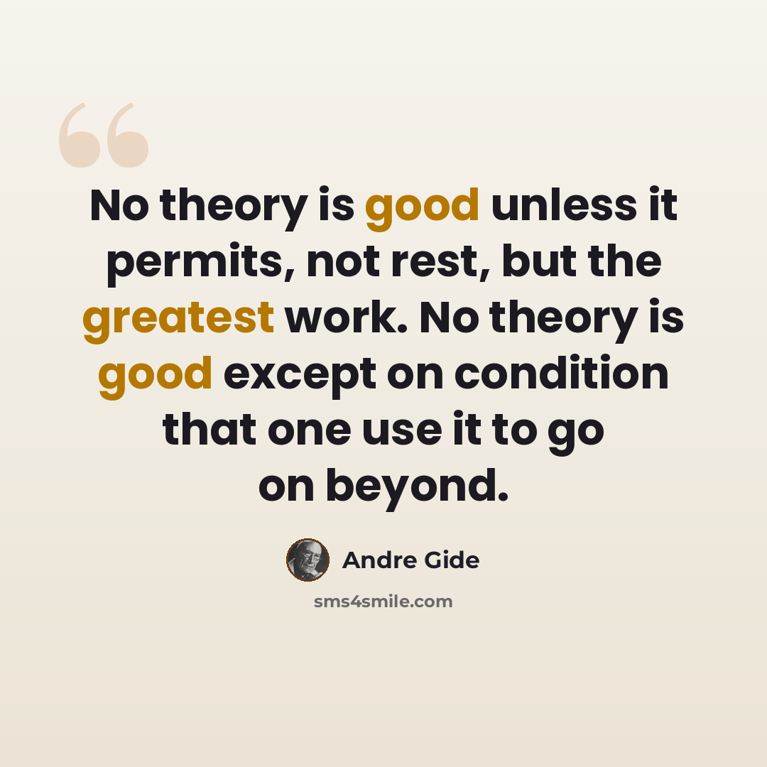 “No theory is good unless it permits, not rest, but the greatest work. No theory is good except on condition that one use it to go on beyond.” quote by Andre Gide