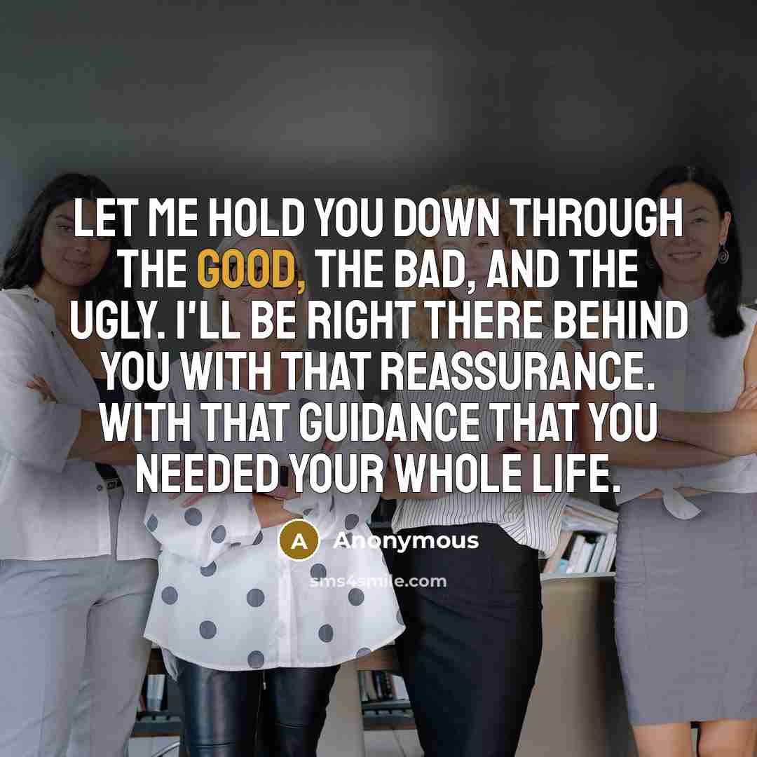 “Let me hold you down through the good, the bad, and the ugly. I'll be right there behind you with that reassurance. With that guidance that you needed your whole life.” quote by Anonymous