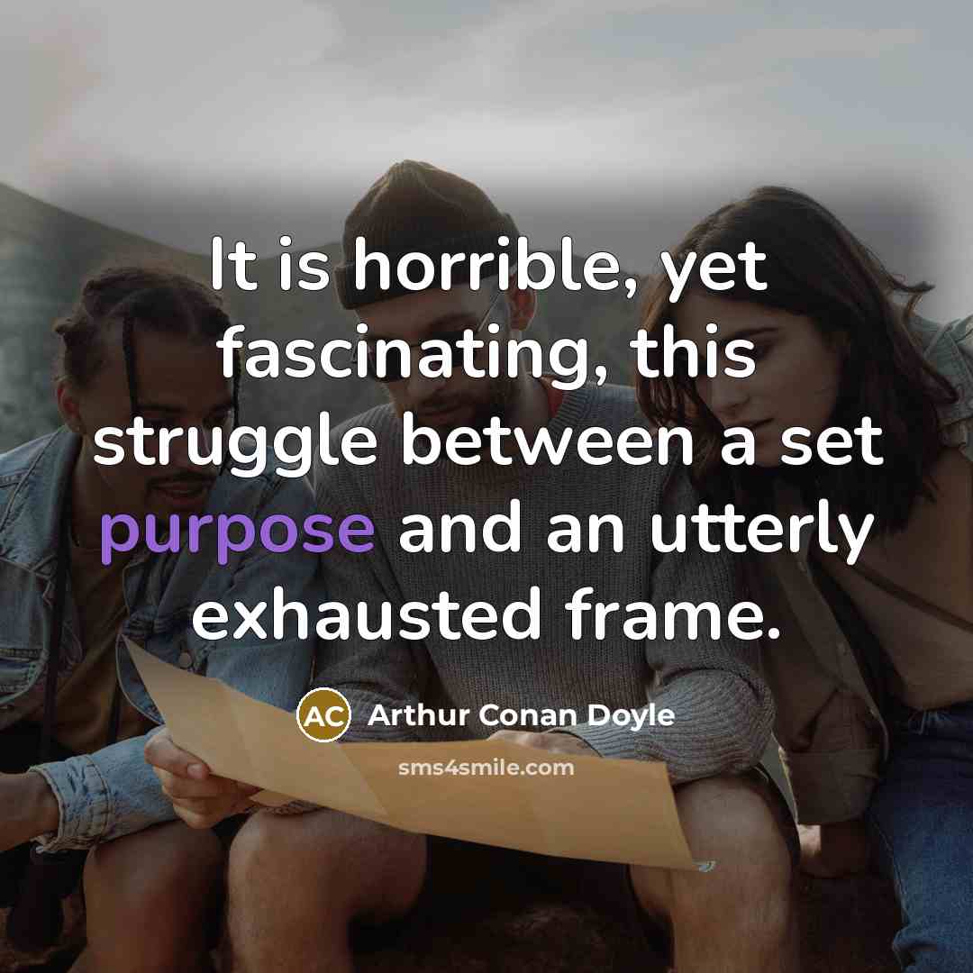 “It is horrible, yet fascinating, this struggle between a set purpose and an utterly exhausted frame.” quote by Arthur Conan Doyle
