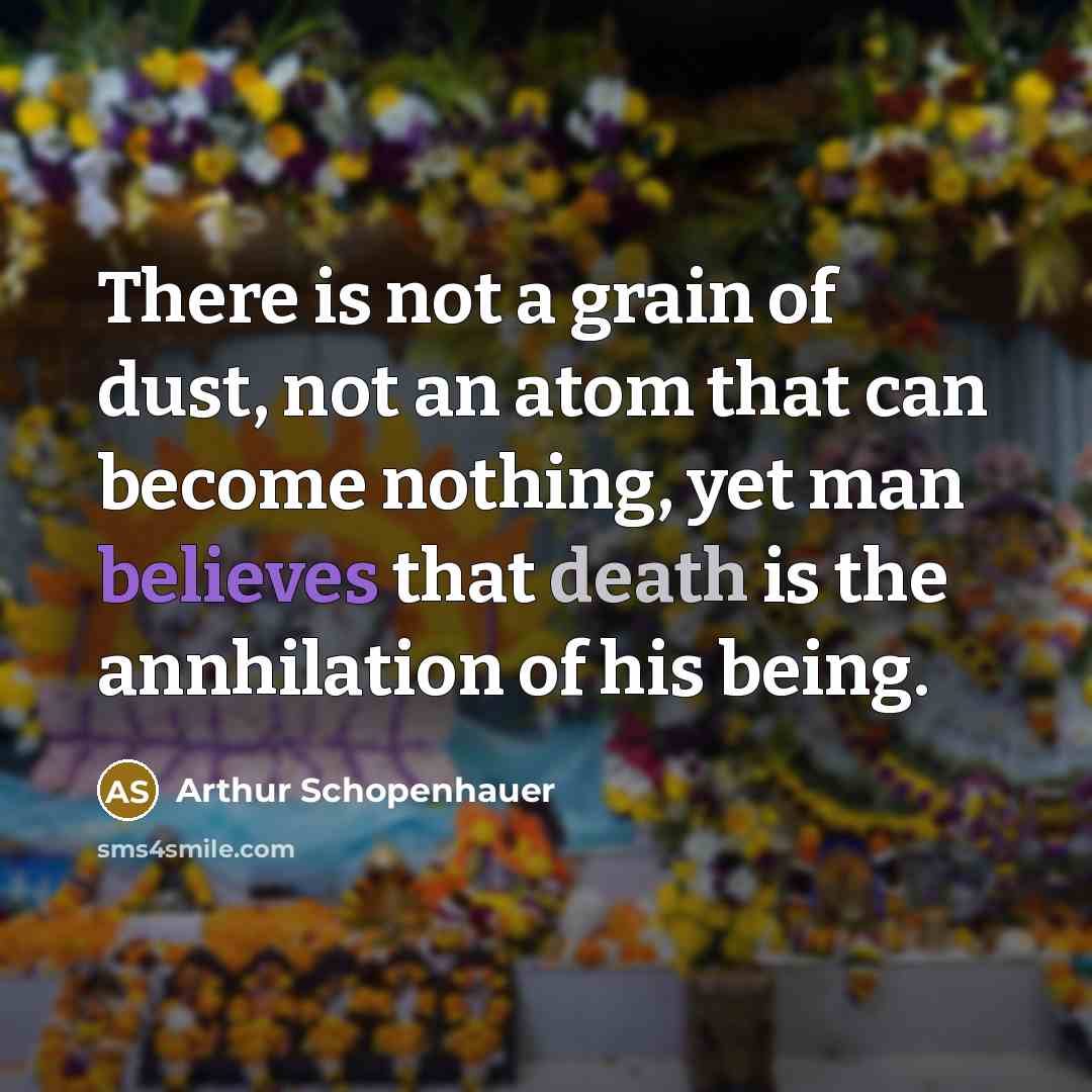 “There is not a grain of dust, not an atom that can become nothing, yet man believes that death is the annhilation of his being.” quote by Arthur Schopenhauer