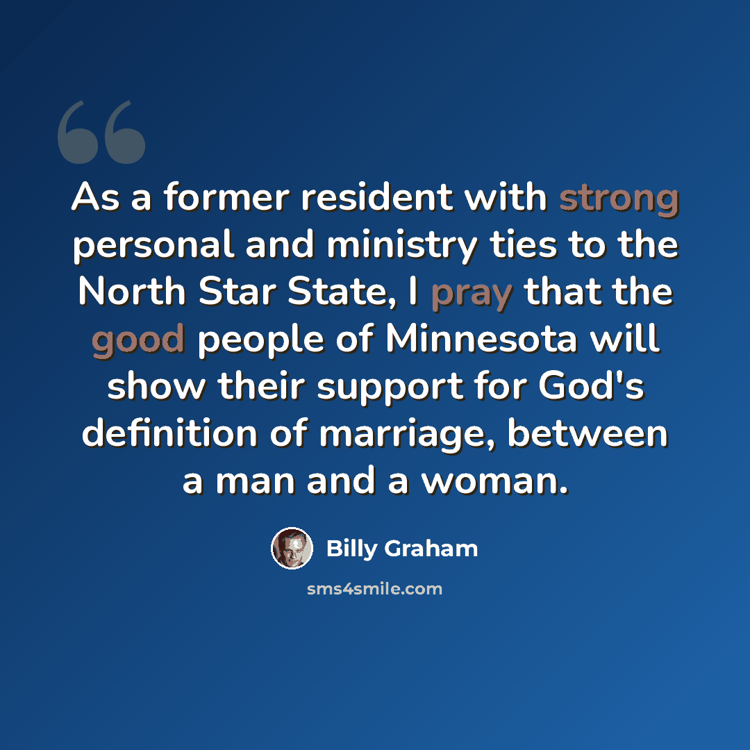 “As a former resident with strong personal and ministry ties to the North Star State, I pray that the good people of Minnesota will show their support for God's definition of marriage, between a man and a woman.” quote by Billy Graham