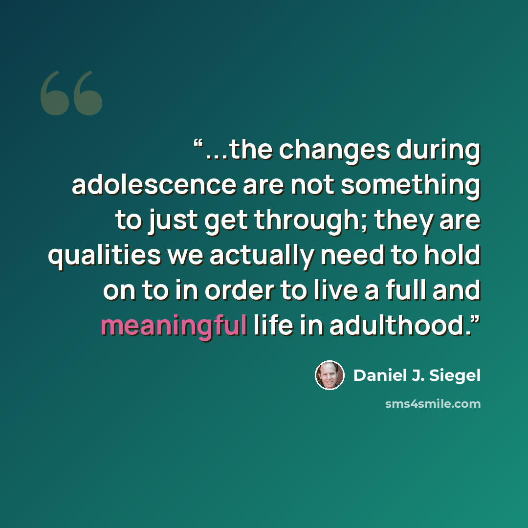 “...the changes during adolescence are not something to just get through; they are qualities we actually need to hold on to in order to live a full and meaningful life in adulthood.” quote by Daniel J. Siegel
