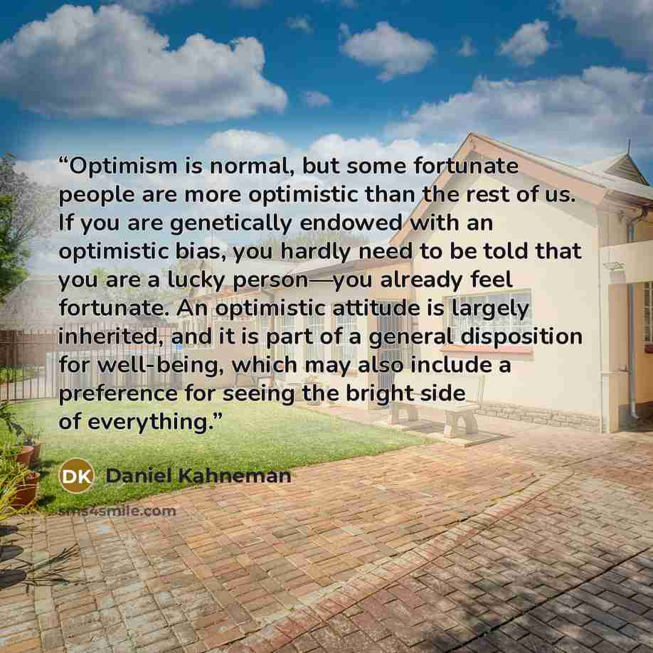 “Optimism is normal, but some fortunate people are more optimistic than the rest of us. If you are genetically endowed with an optimistic bias, you hardly need to be told that you are a lucky person—you already feel fortunate. An optimistic attitude is largely inherited, and it is part of a general…” quote by Daniel Kahneman