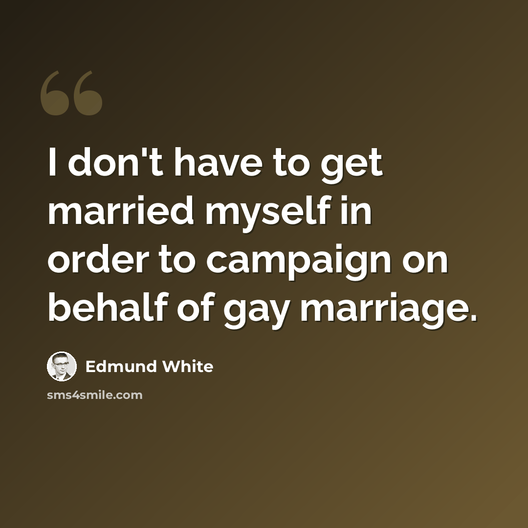 “I don't have to get married myself in order to campaign on behalf of gay marriage.” quote by Edmund White