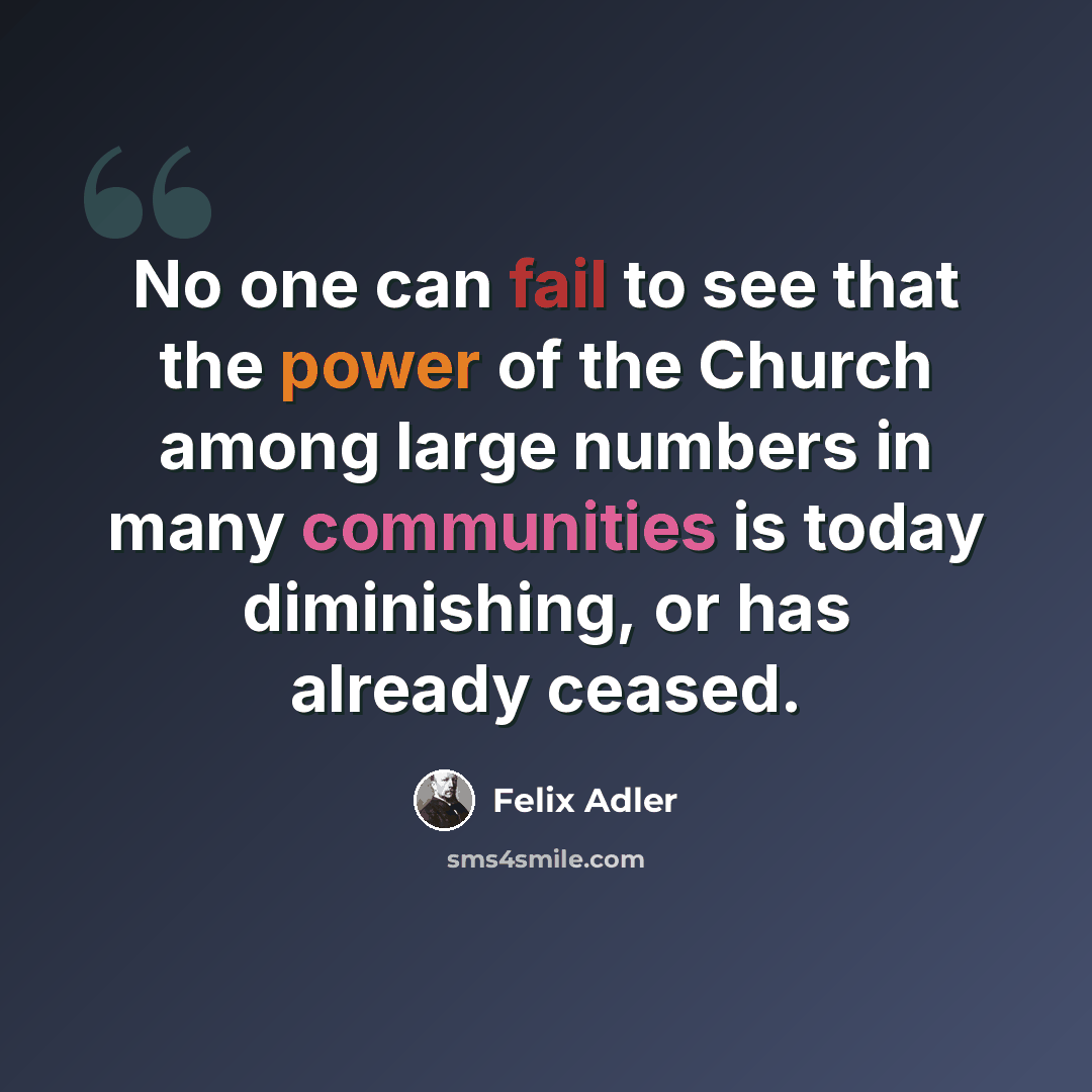 “No one can fail to see that the power of the Church among large numbers in many communities is today diminishing, or has already ceased.” quote by Felix Adler