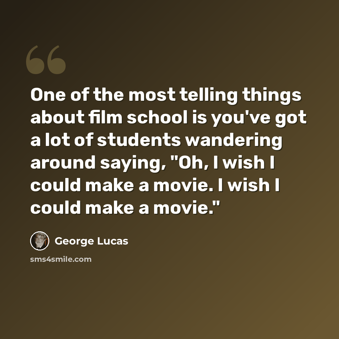 “One of the most telling things about film school is you've got a lot of students wandering around saying, "Oh, I wish I could make a movie. I wish I could make a movie."” quote by George Lucas