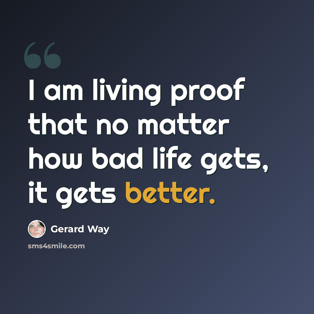 “I am living proof that no matter how bad life gets, it gets better.” quote by Gerard Way