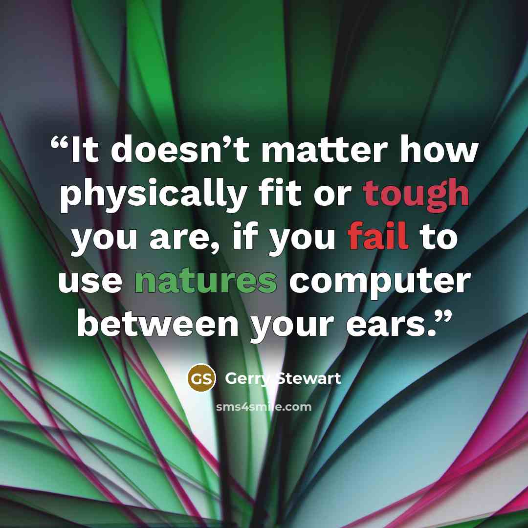 “It doesn’t matter how physically fit or tough you are, if you fail to use natures computer between your ears.” quote by Gerry Stewart