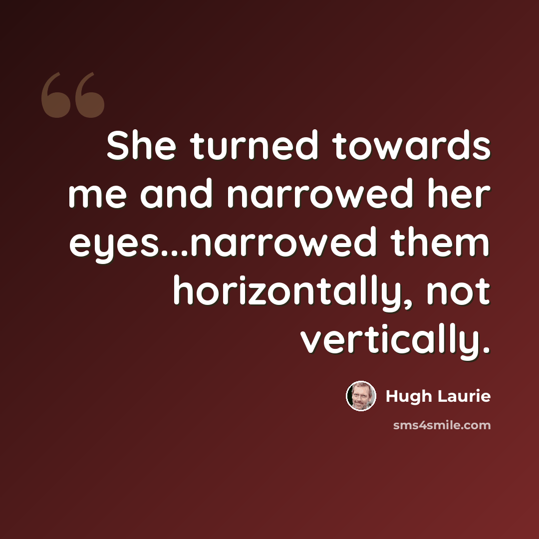 “She turned towards me and narrowed her eyes...narrowed them horizontally, not vertically.” quote by Hugh Laurie