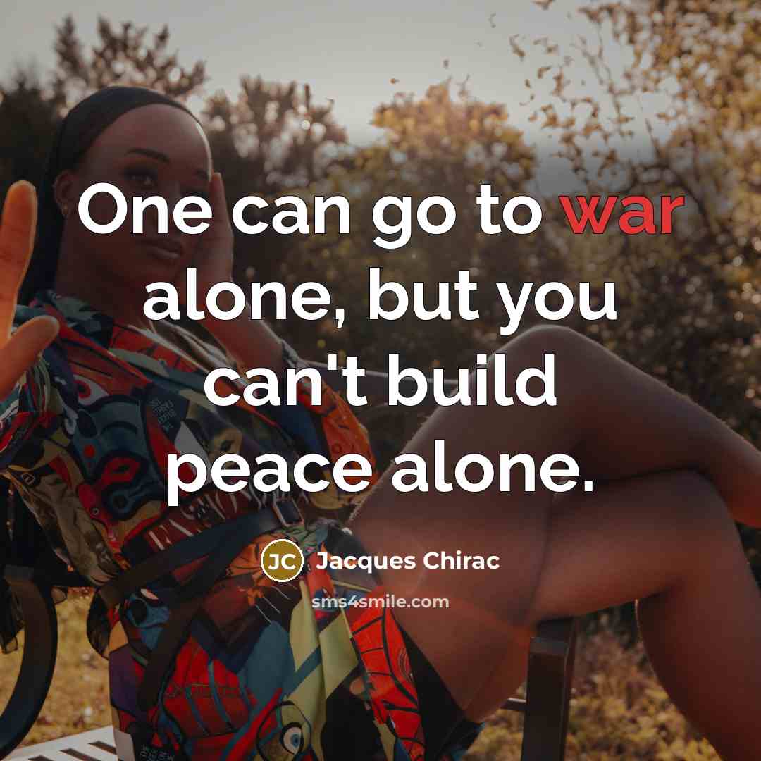 “One can go to war alone, but you can't build peace alone.” quote by Jacques Chirac