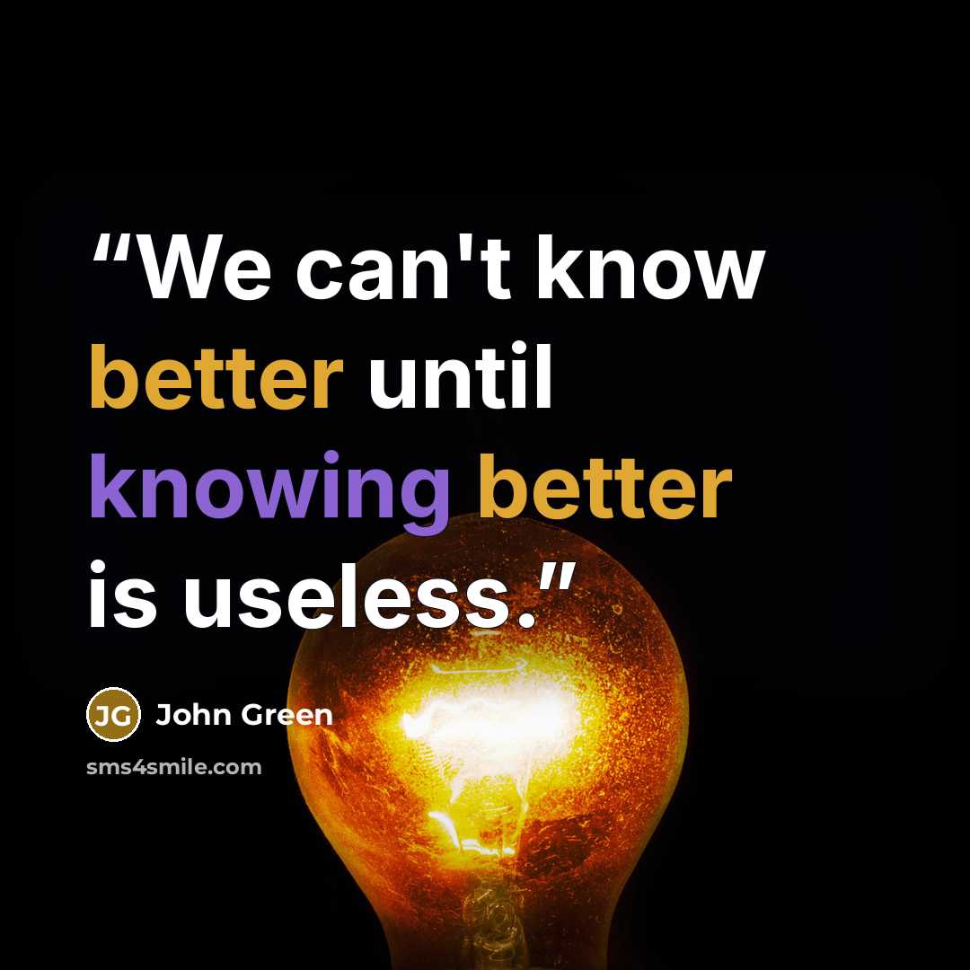 “We can't know better until knowing better is useless.” quote by John Green