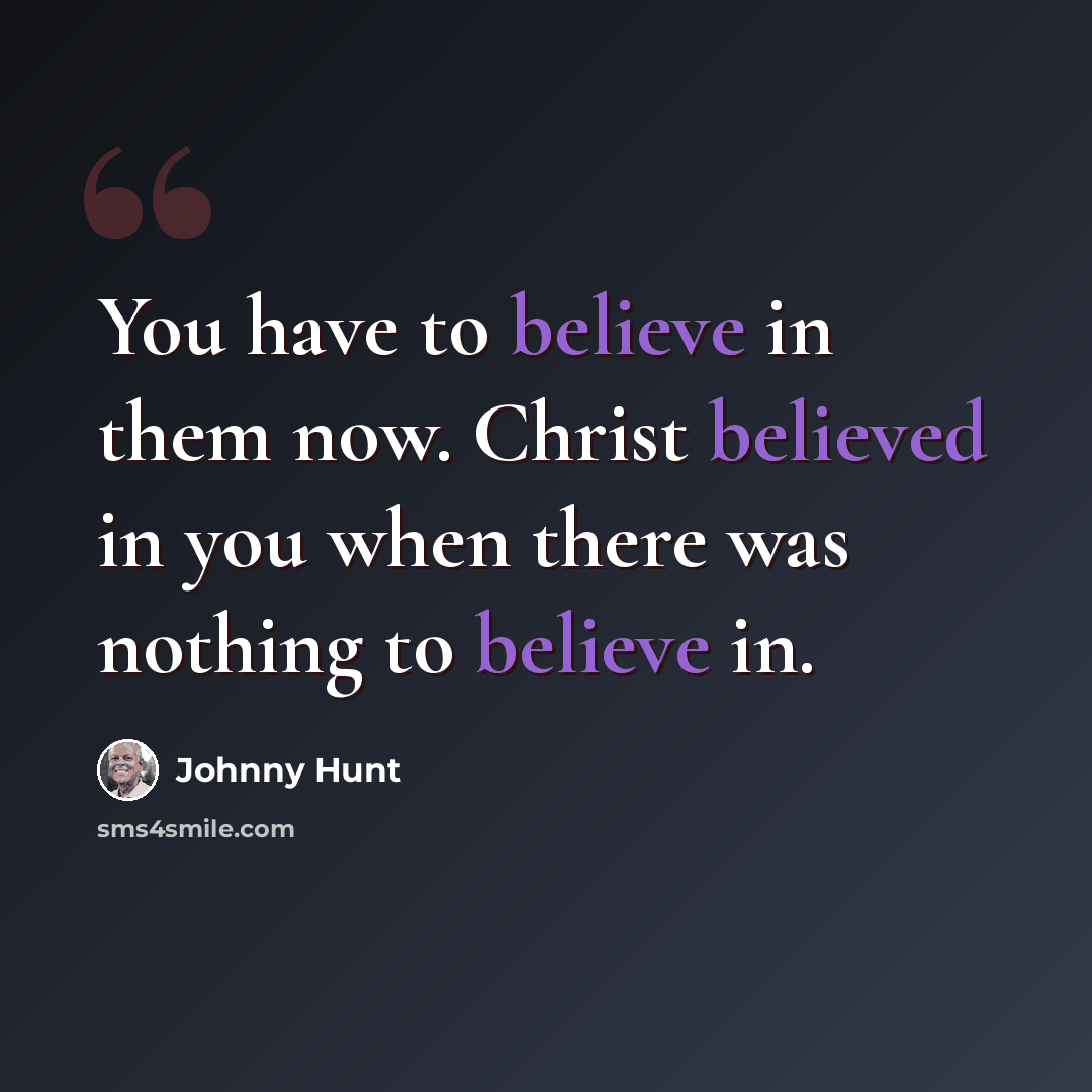 “You have to believe in them now. Christ believed in you when there was nothing to believe in.” quote by Johnny Hunt