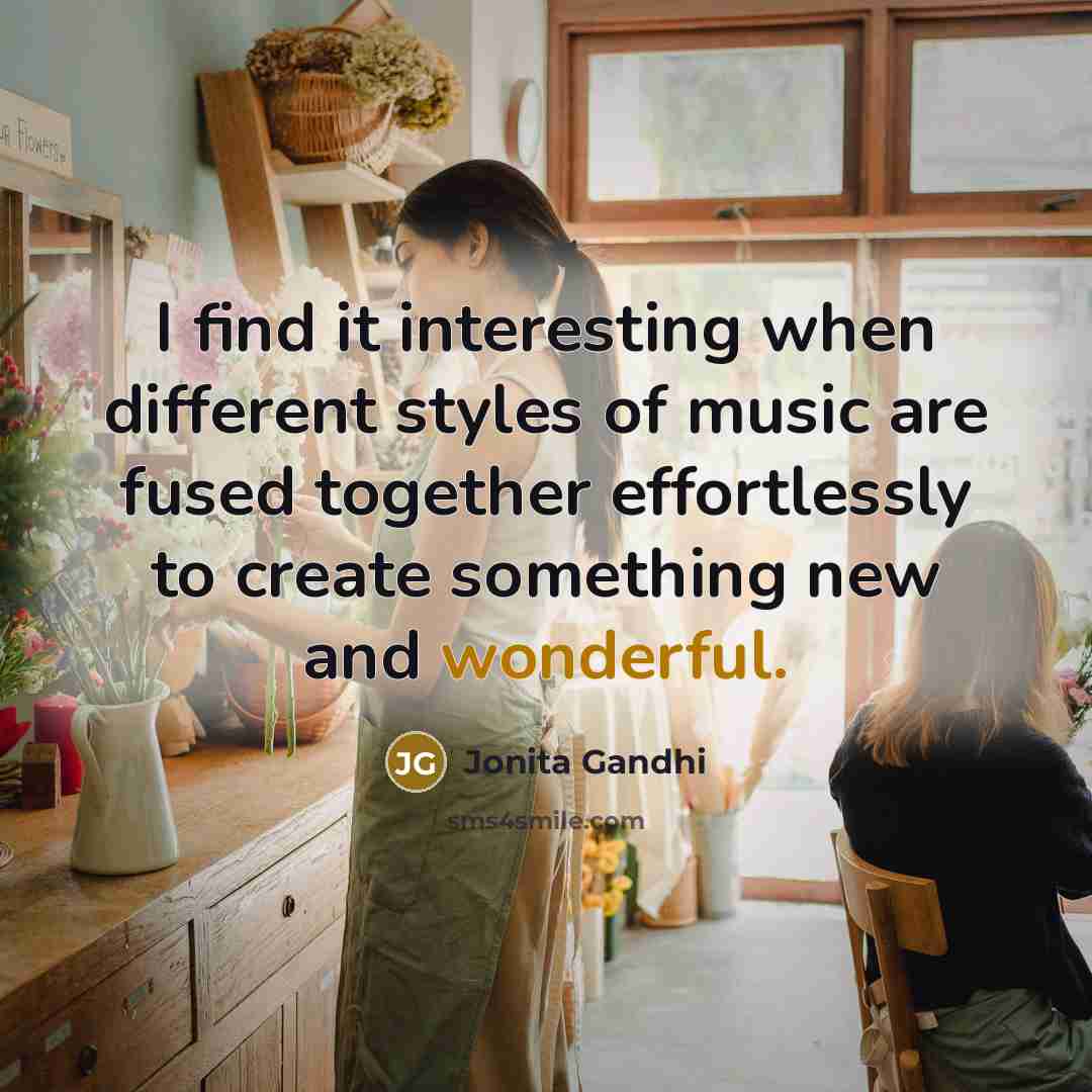 “I find it interesting when different styles of music are fused together effortlessly to create something new and wonderful.” quote by Jonita Gandhi