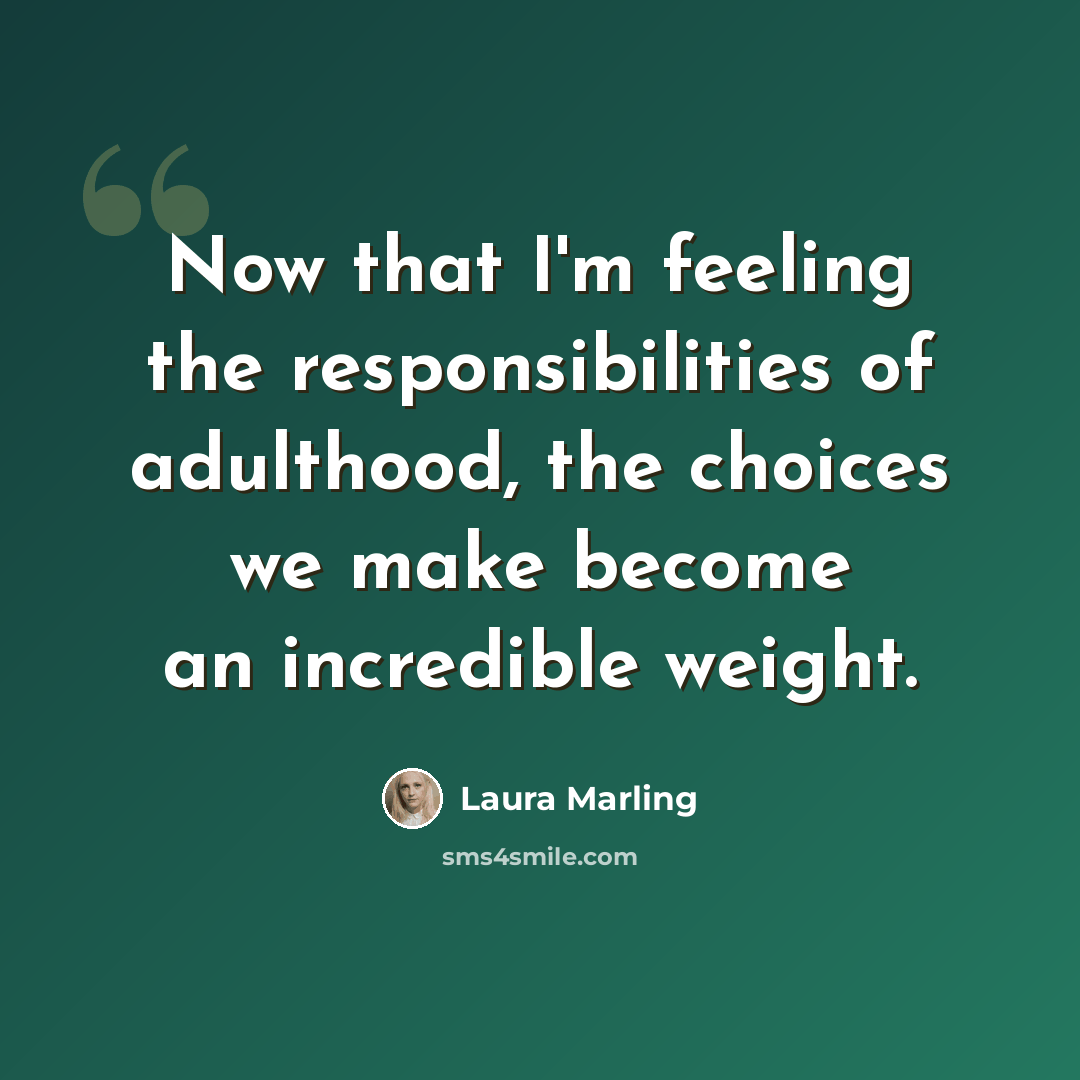 “Now that I'm feeling the responsibilities of adulthood, the choices we make become an incredible weight.” quote by Laura Marling