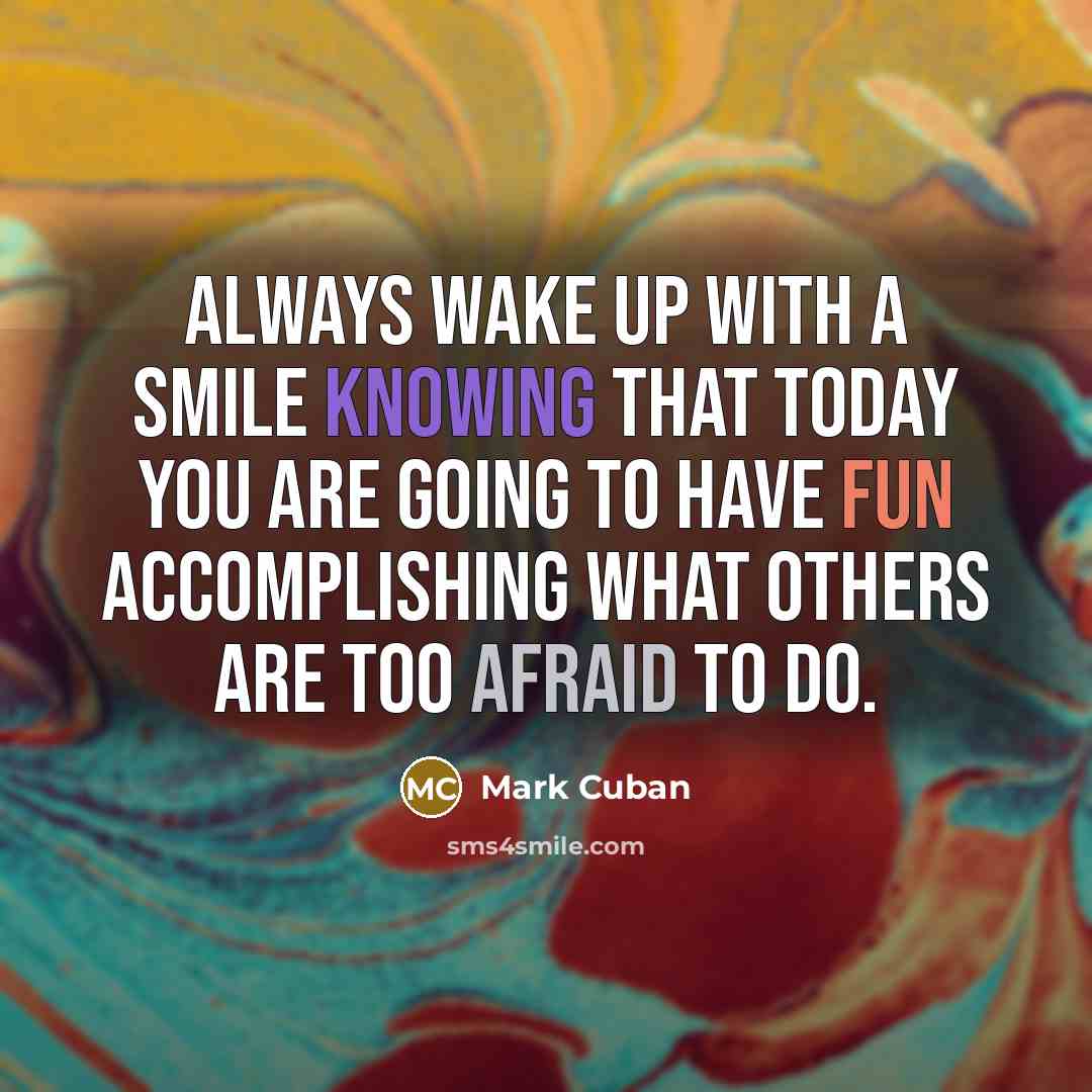 “Always wake up with a smile knowing that today you are going to have fun accomplishing what others are too afraid to do.” quote by Mark Cuban