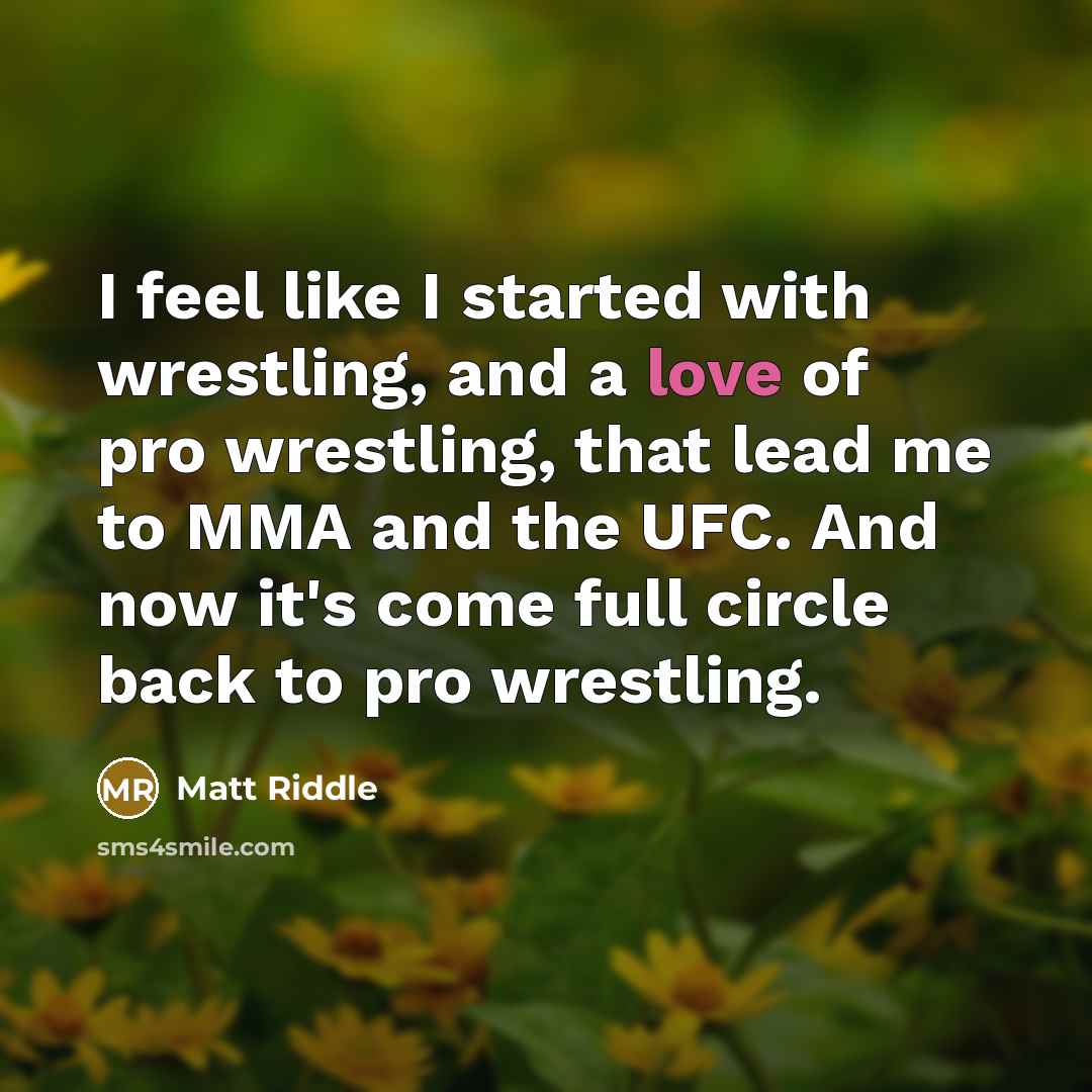 “I feel like I started with wrestling, and a love of pro wrestling, that lead me to MMA and the UFC. And now it's come full circle back to pro wrestling.” quote by Matt Riddle