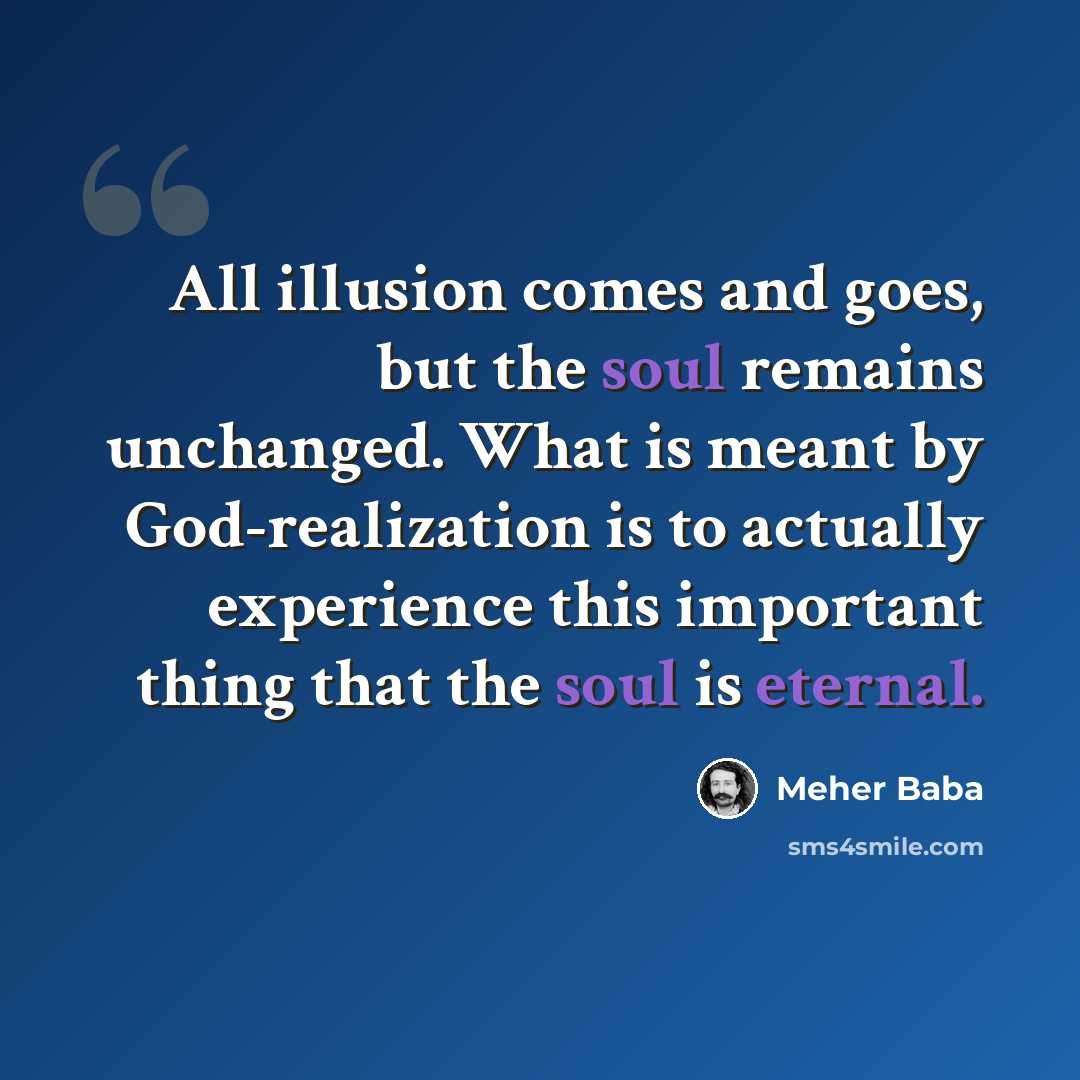 “All illusion comes and goes, but the soul remains unchanged. What is meant by God-realization is to actually experience this important thing that the soul is eternal.” quote by Meher Baba