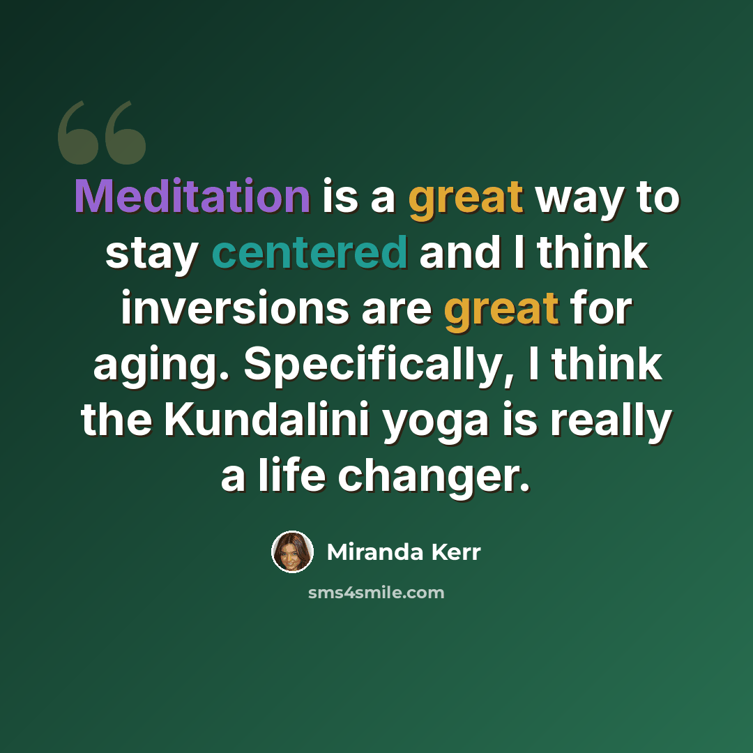 “Meditation is a great way to stay centered and I think inversions are great for aging. Specifically, I think the Kundalini yoga is really a life changer.” quote by Miranda Kerr