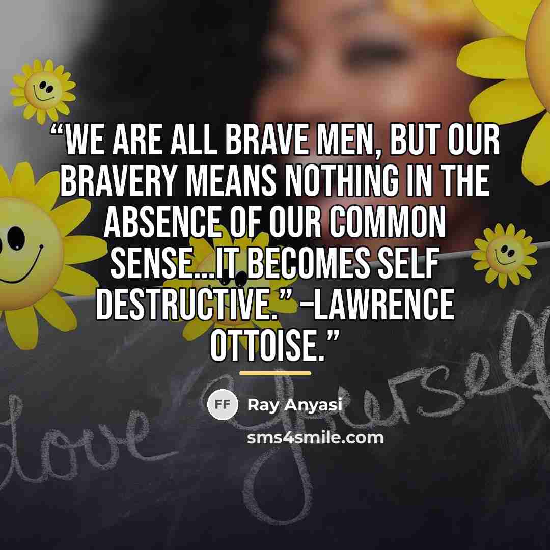 “We are all brave men, but our bravery means nothing in the absence of our common sense…it becomes self destructive.” –Lawrence Ottoise.” quote by Ray Anyasi