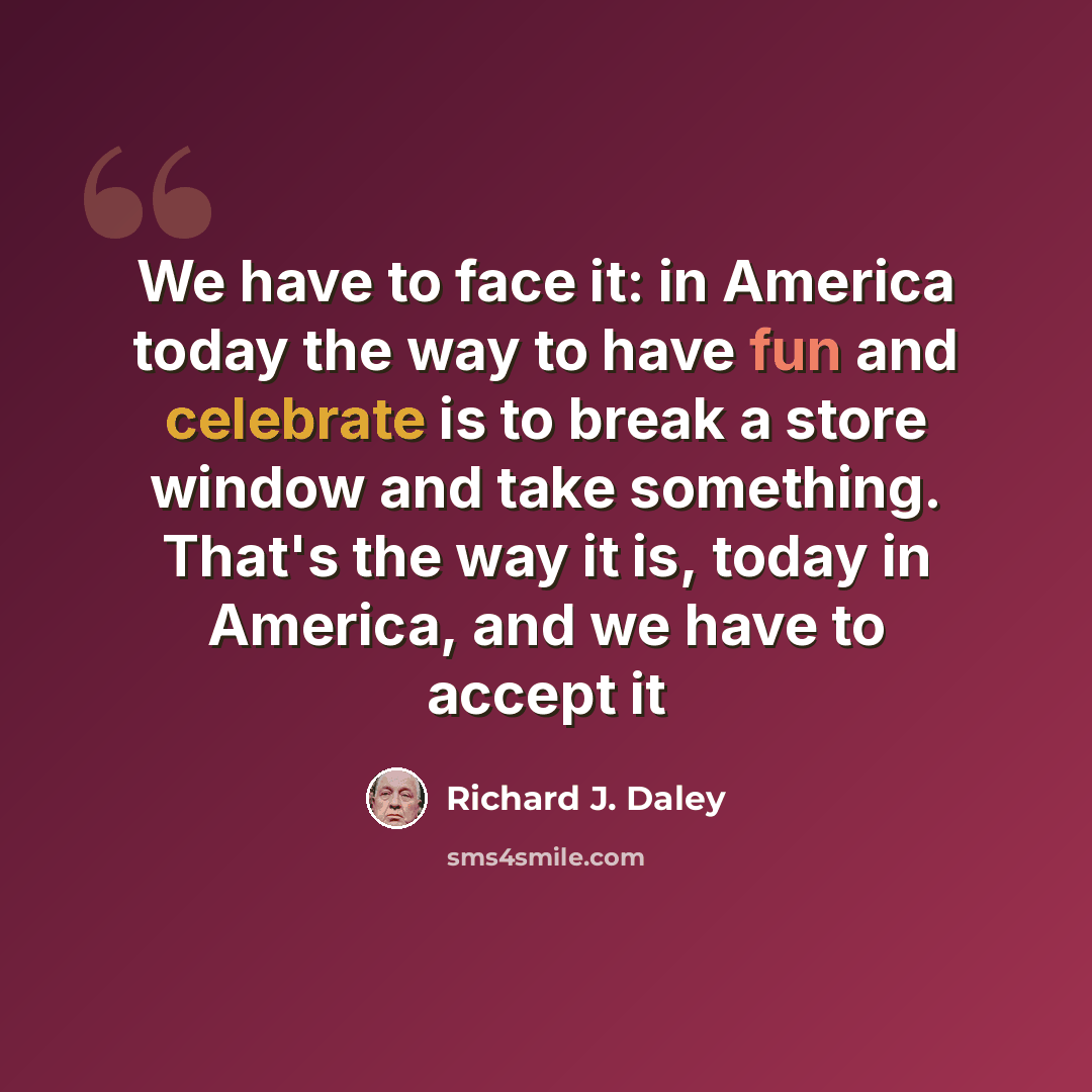 “We have to face it: in America today the way to have fun and celebrate is to break a store window and take something. That's the way it is, today in America, and we have to accept it” quote by Richard J. Daley