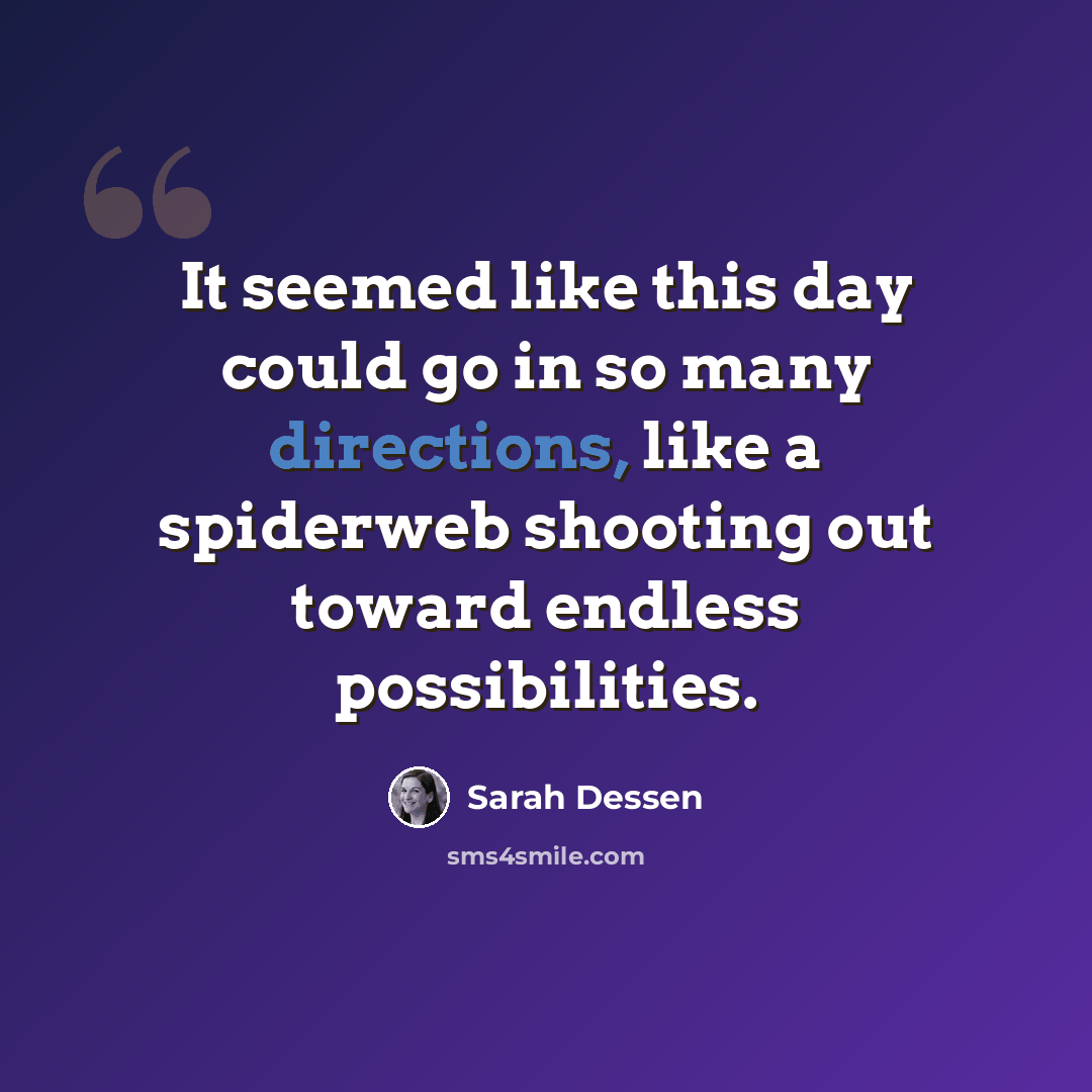 “It seemed like this day could go in so many directions, like a spiderweb shooting out toward endless possibilities.” quote by Sarah Dessen