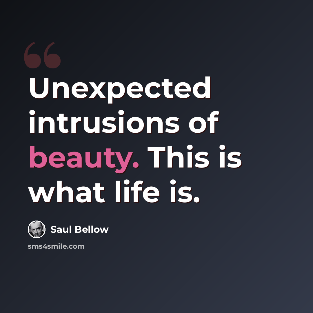 “Unexpected intrusions of beauty. This is what life is.” quote by Saul Bellow