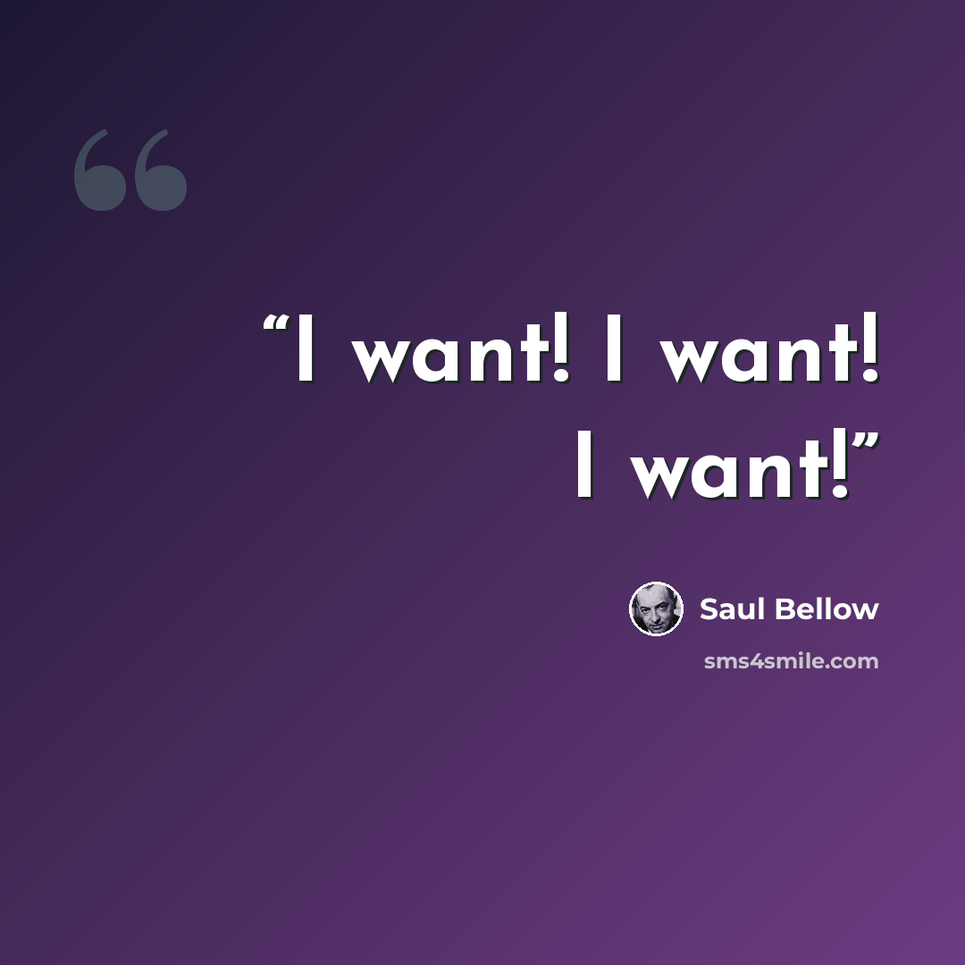 “I want! I want! I want!” quote by Saul Bellow