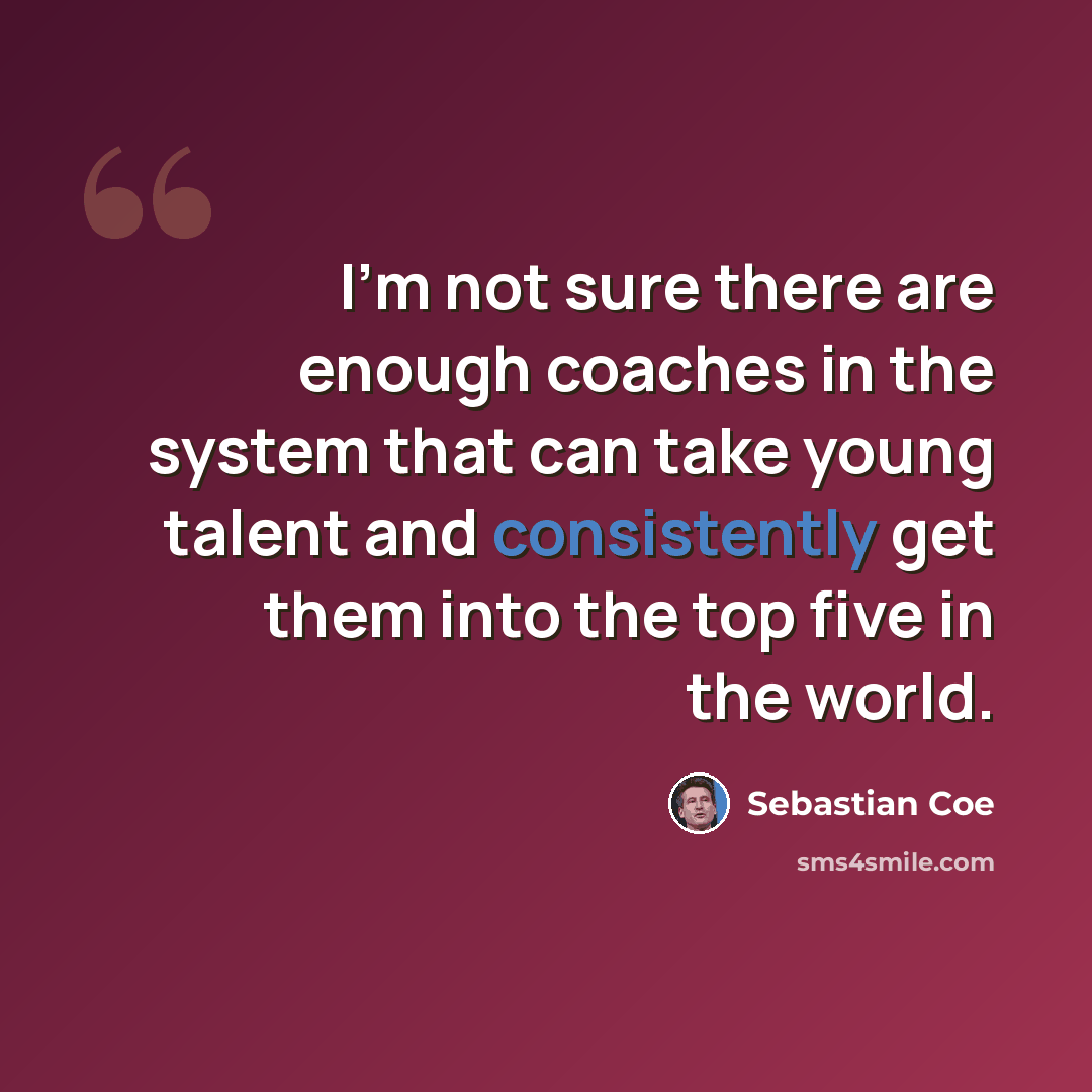“I'm not sure there are enough coaches in the system that can take young talent and consistently get them into the top five in the world.” quote by Sebastian Coe