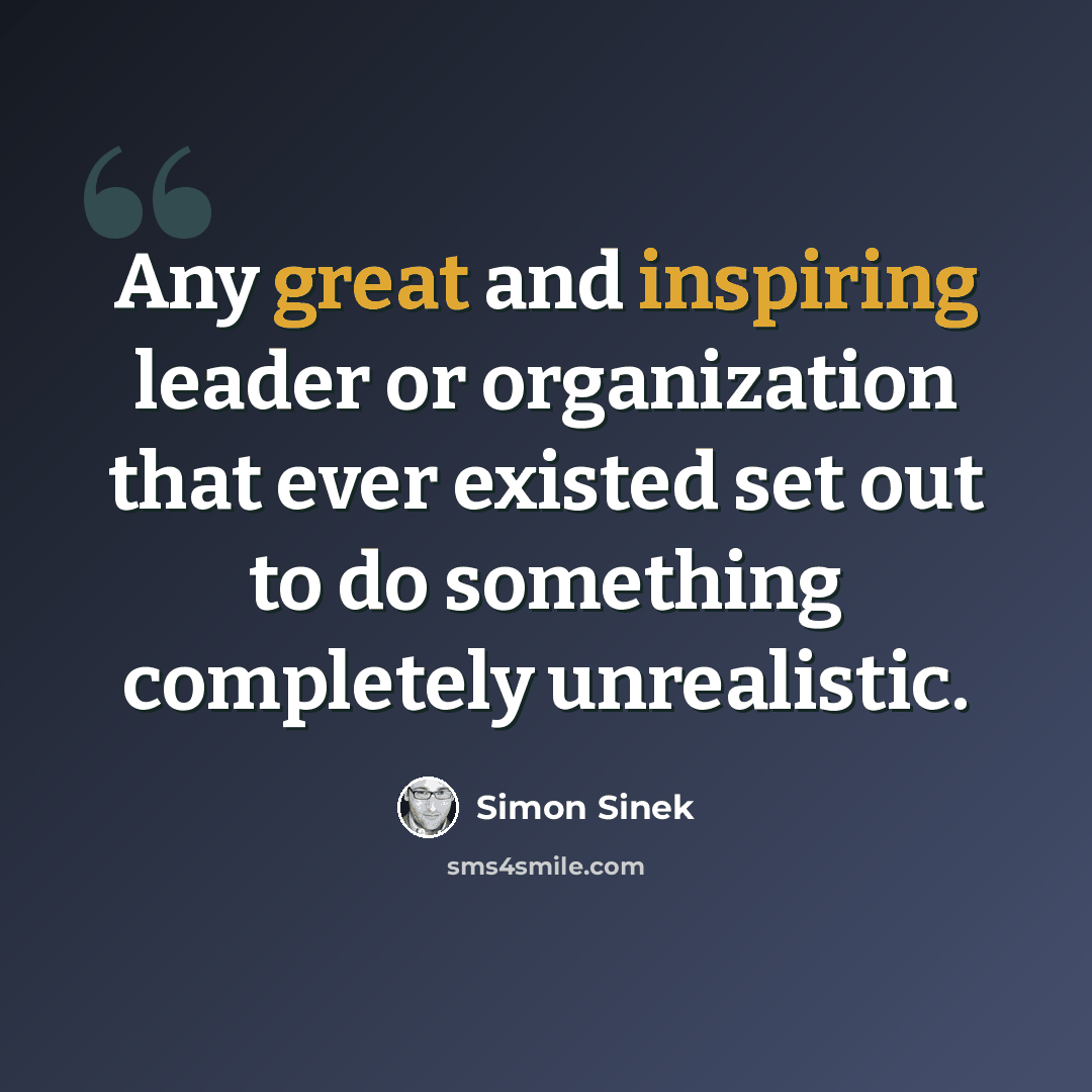 “Any great and inspiring leader or organization that ever existed set out to do something completely unrealistic.” quote by Simon Sinek