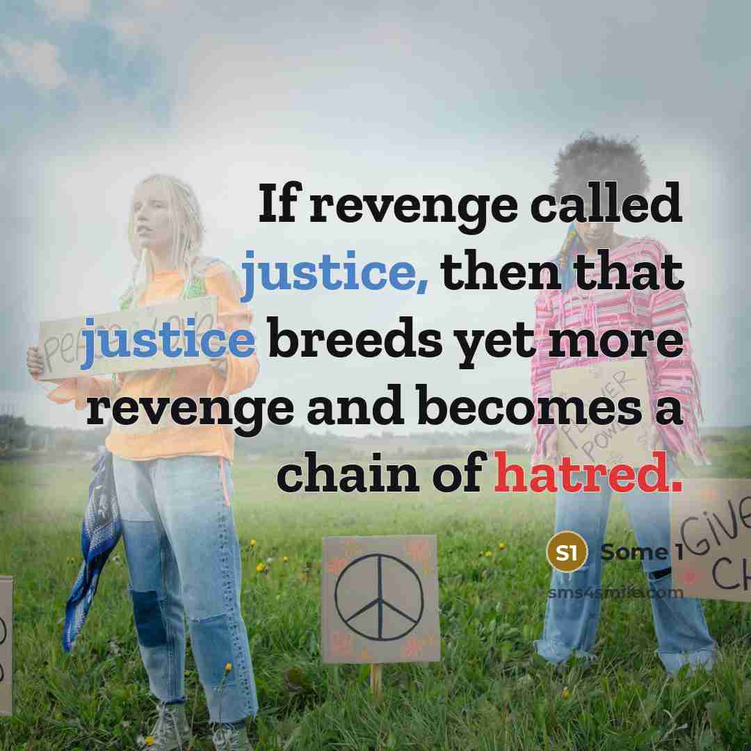 “If revenge called justice, then that justice breeds yet more revenge and becomes a chain of hatred.” quote by Some 1