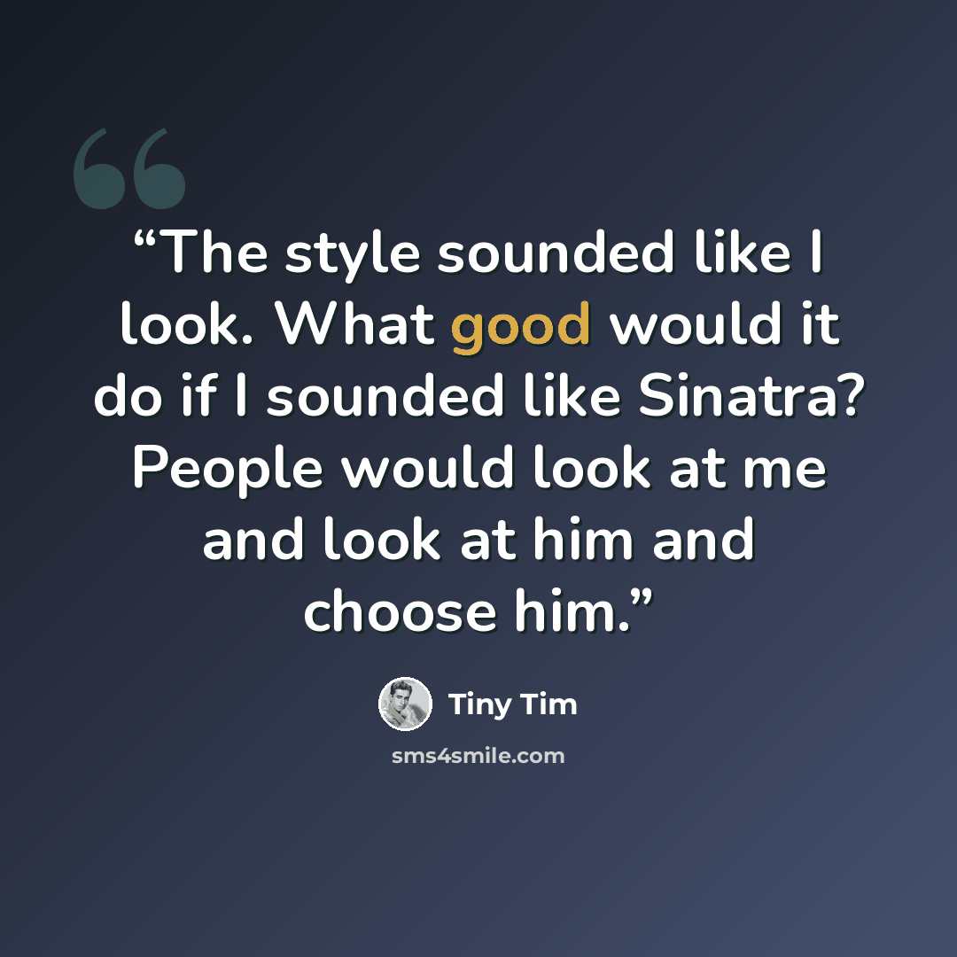 “The style sounded like I look. What good would it do if I sounded like Sinatra? People would look at me and look at him and choose him.” quote by Tiny Tim