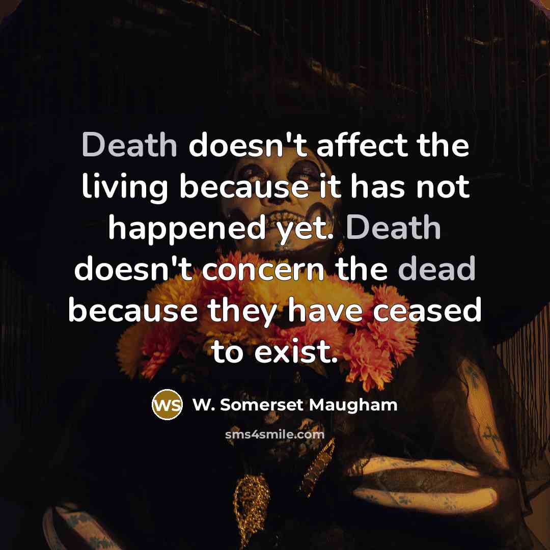 “Death doesn't affect the living because it has not happened yet. Death doesn't concern the dead because they have ceased to exist.” quote by W. Somerset Maugham