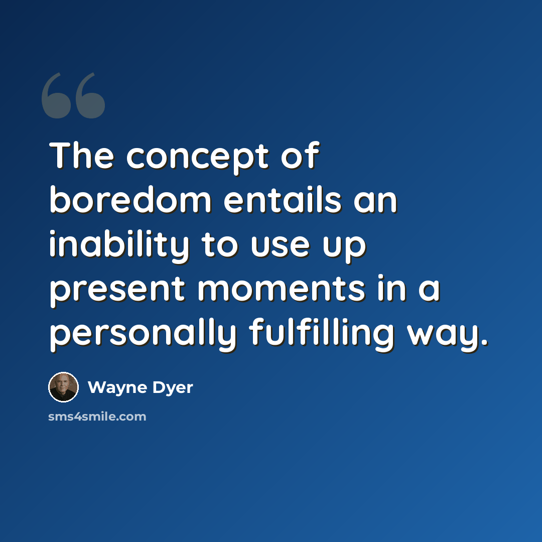 “The concept of boredom entails an inability to use up present moments in a personally fulfilling way.” quote by Wayne Dyer
