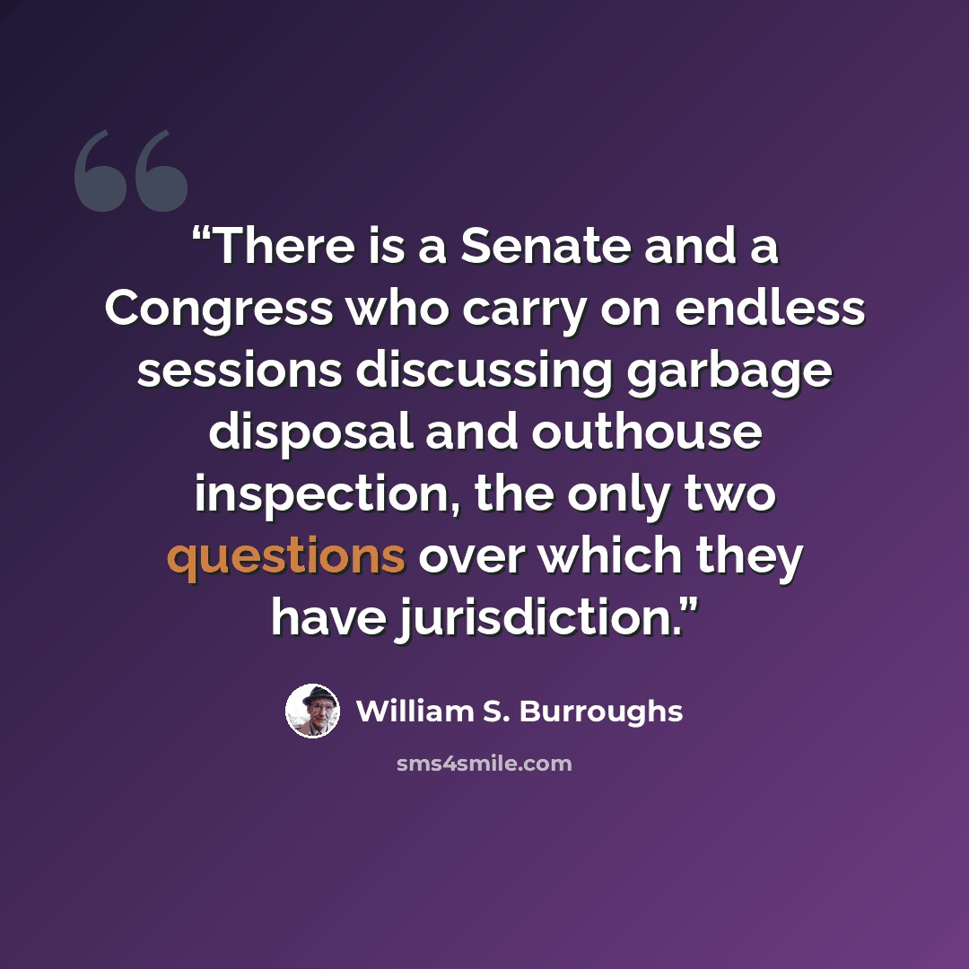 “There is a Senate and a Congress who carry on endless sessions discussing garbage disposal and outhouse inspection, the only two questions over which they have jurisdiction.” quote by William S. Burroughs