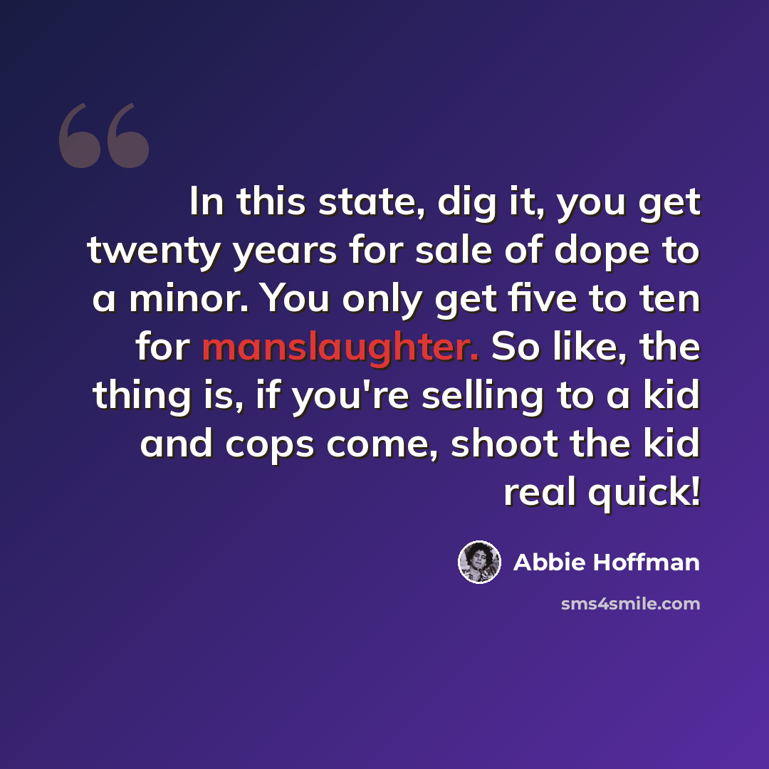 “In this state, dig it, you get twenty years for sale of dope to a minor. You only get five to ten for manslaughter. So like, the thing is, if you're selling to a kid and cops come, shoot the kid real quick!” quote by Abbie Hoffman