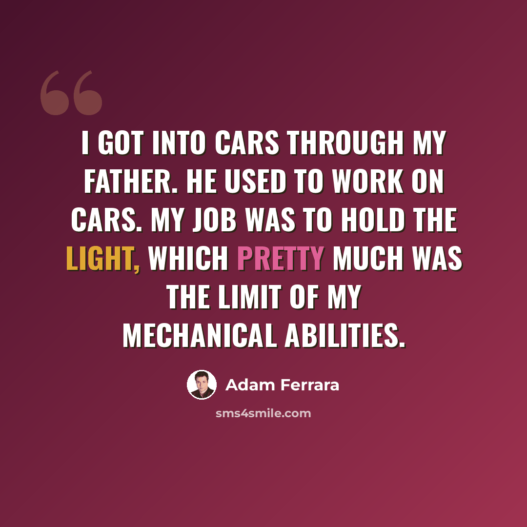 “I got into cars through my father. He used to work on cars. My job was to hold the light, which pretty much was the limit of my mechanical abilities.” quote by Adam Ferrara